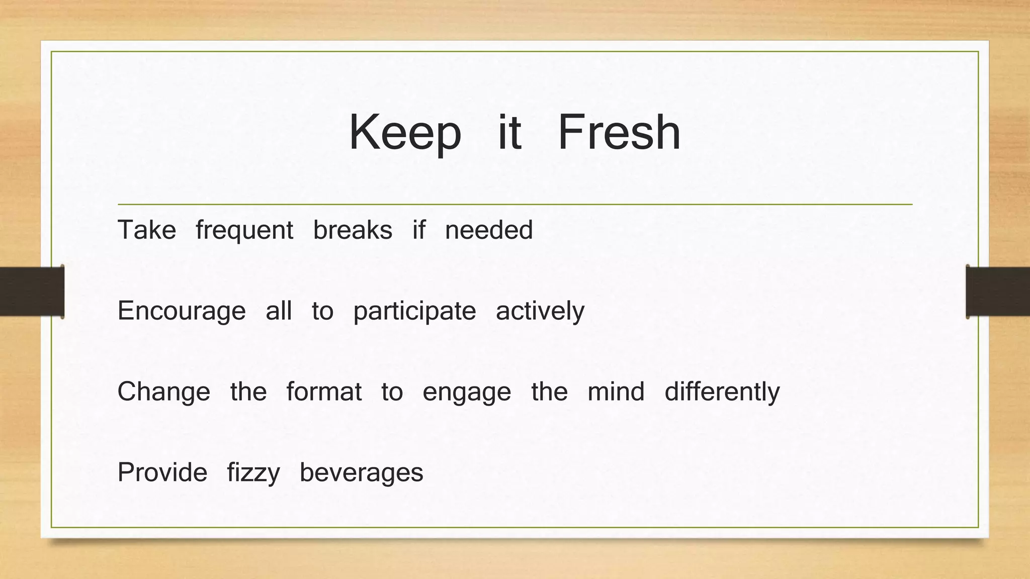 Keep it Fresh
Take frequent breaks if needed
Encourage all to participate actively
Change the format to engage the mind differently
Provide fizzy beverages
 