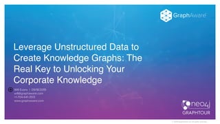 © 2019 GraphAware Ltd. All rights reserved.
Leverage Unstructured Data to
Create Knowledge Graphs: The
Real Key to Unlocking Your
Corporate Knowledge
Will Evans | 09/18/2019 
will@graphaware.com
+1-704-641-3513
www.graphaware.com
 