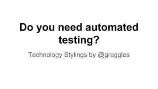 Do you need automated
testing?
Technology Stylings by @greggles
 