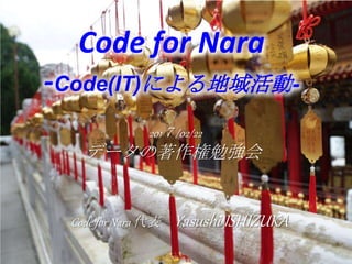 201７/02/22
データの著作権勉強会
Code for Nara
-Code(IT)による地域活動-
Code for Nara 代表 Yasushi ISHIZUKA
 