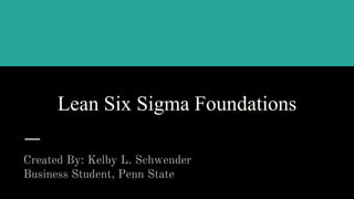 Lean Six Sigma Foundations
Created By: Kelby L. Schwender
Business Student, Penn State
 