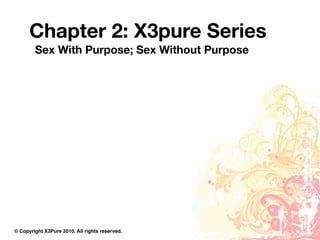 Chapter 2: X3pure Series
        Sex With Purpose; Sex Without Purpose




© Copyright X3Pure 2010. All rights reserved.
 