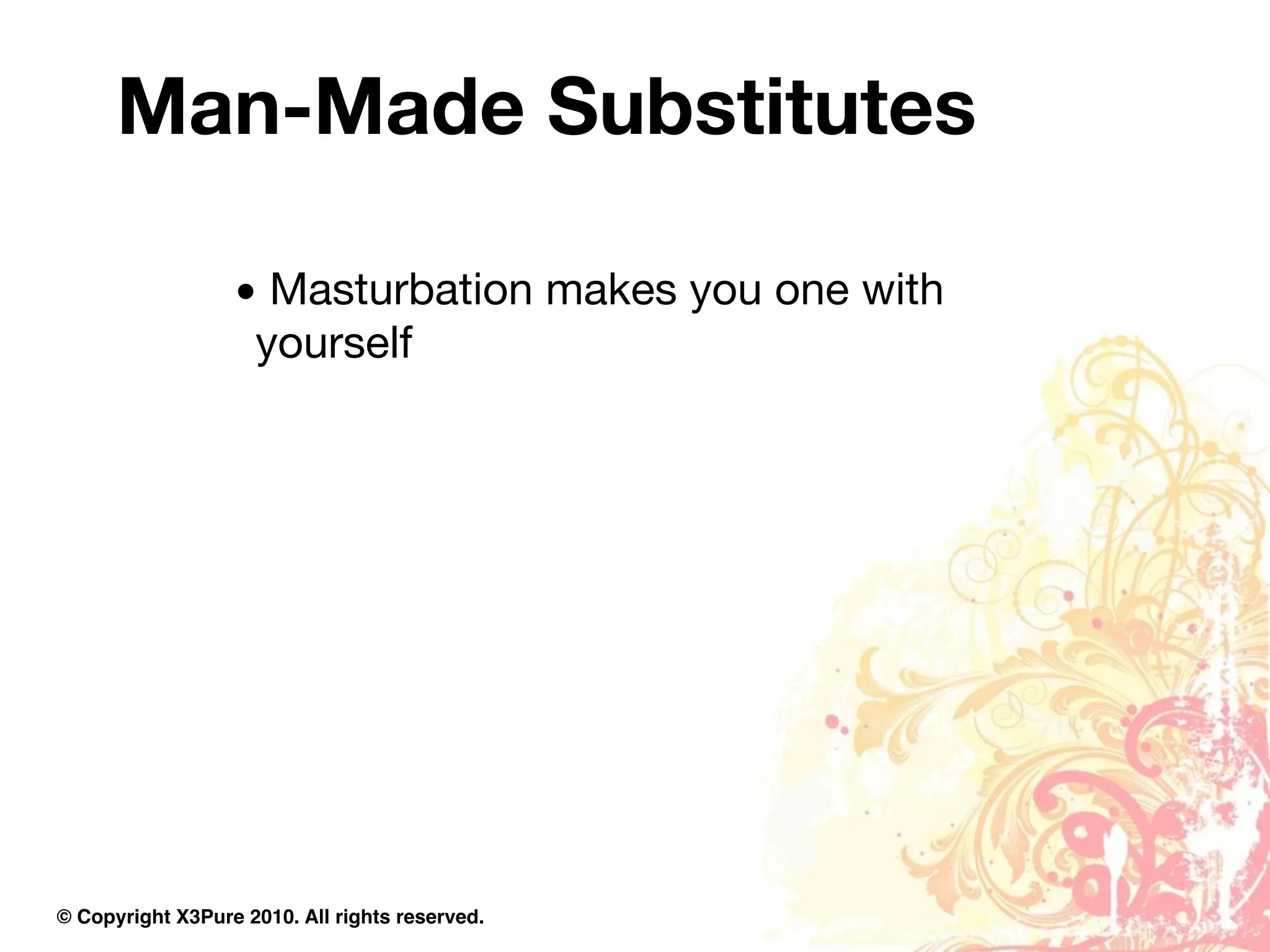 Man-Made Substitutes

                  • Masturbation makes you one with
                   yourself




© Copyright X3Pure 2010. All rights reserved.
 