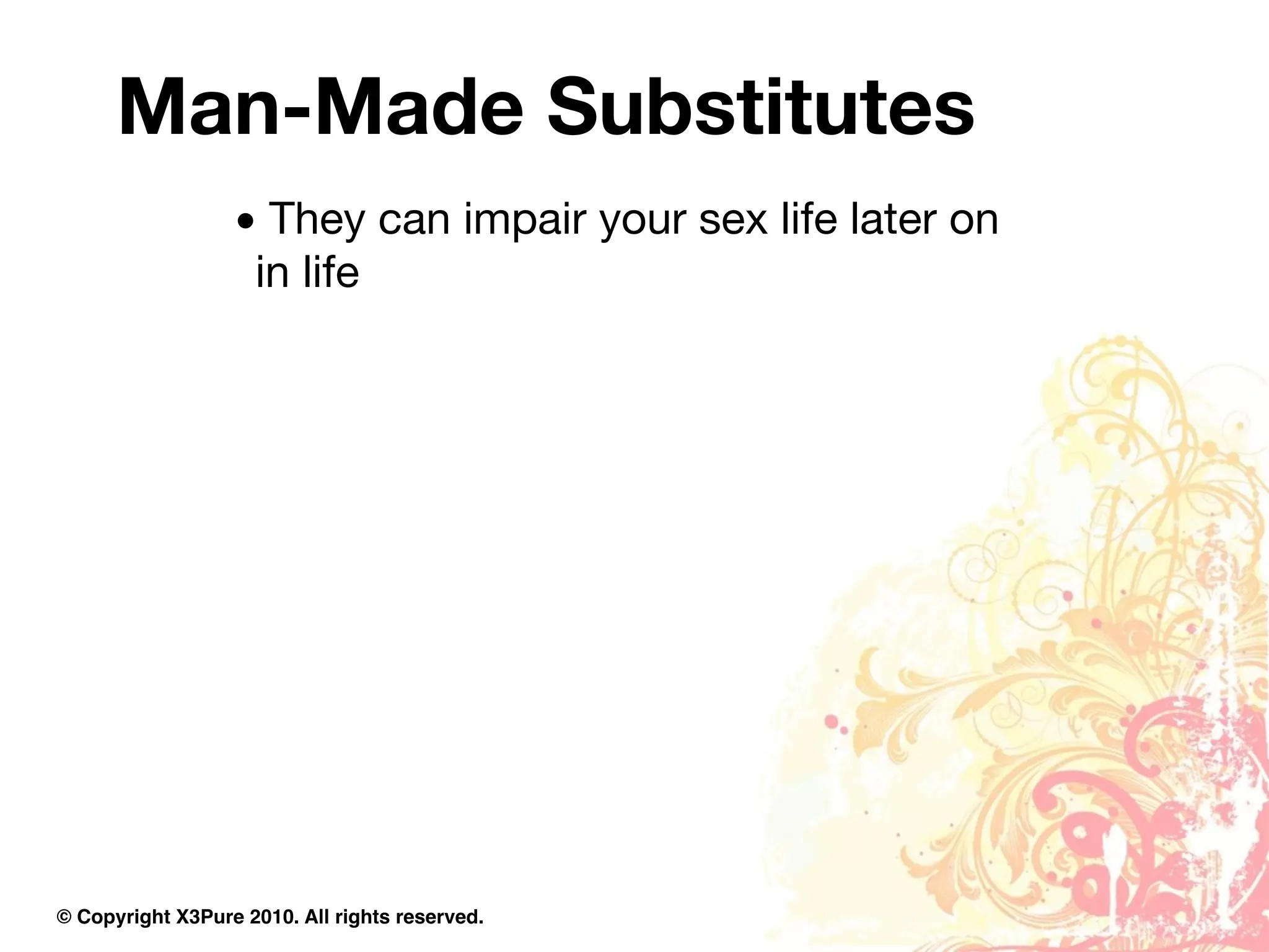 Man-Made Substitutes
                  • They can impair your sex life later on
                   in life




© Copyright X3Pure 2010. All rights reserved.
 