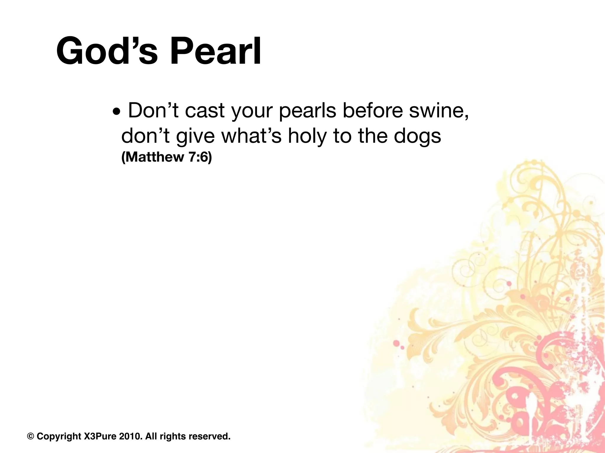 God’s Pearl
                  • Don’t cast your pearls before swine,
                   don’t give what’s holy to the dogs
                    (Matthew 7:6)




© Copyright X3Pure 2010. All rights reserved.
 