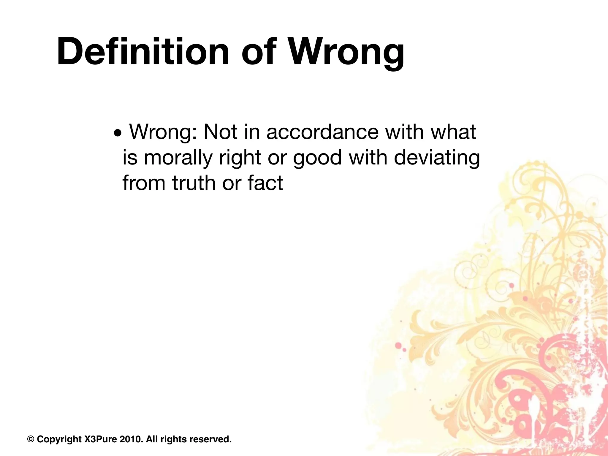Deﬁnition of Wrong
                  • Wrong: Not in accordance with what
                   is morally right or good with deviating
                   from truth or fact




© Copyright X3Pure 2010. All rights reserved.
 