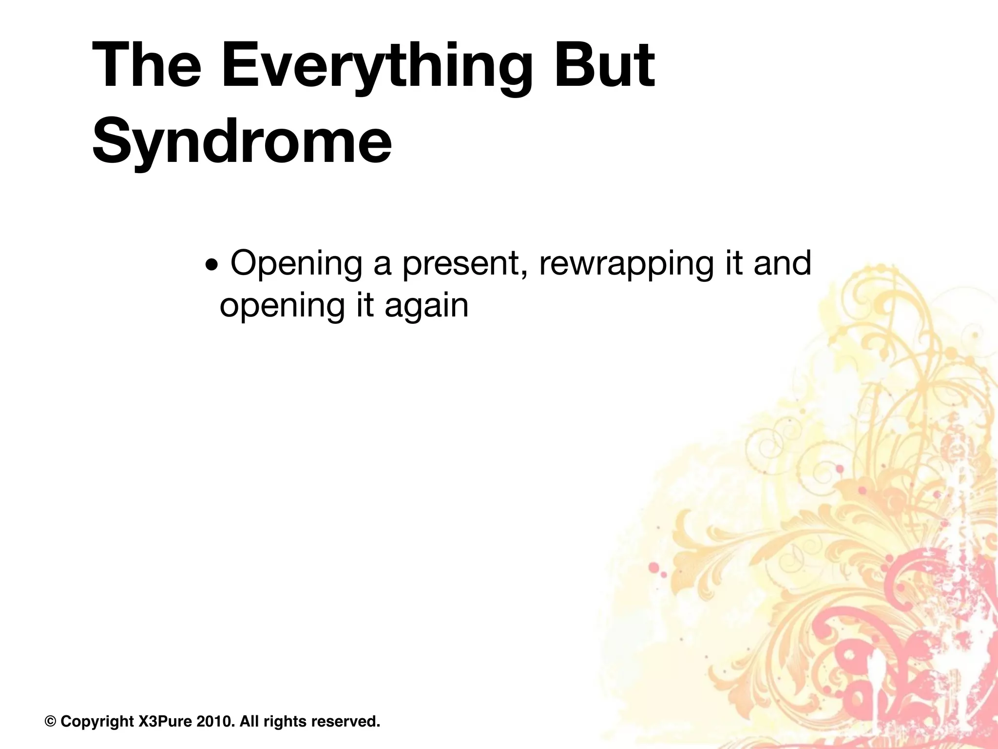 The Everything But
      Syndrome
                     • Opening a present, rewrapping it and
                      opening it again




© Copyright X3Pure 2010. All rights reserved.
 
