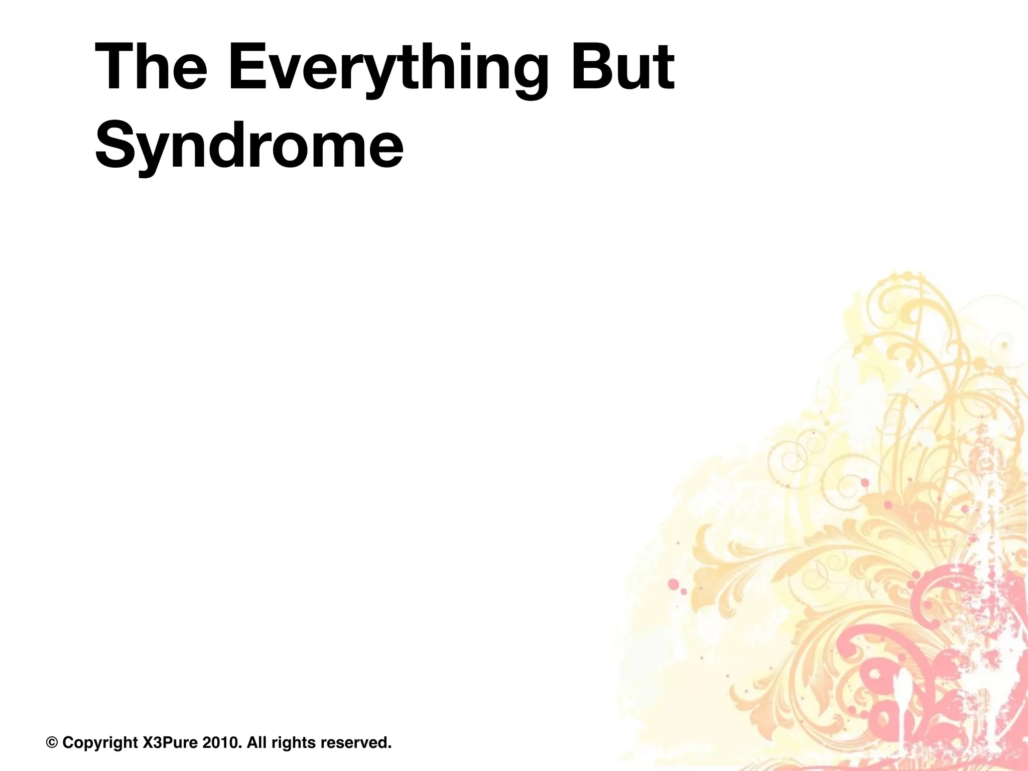 The Everything But
      Syndrome




© Copyright X3Pure 2010. All rights reserved.
 