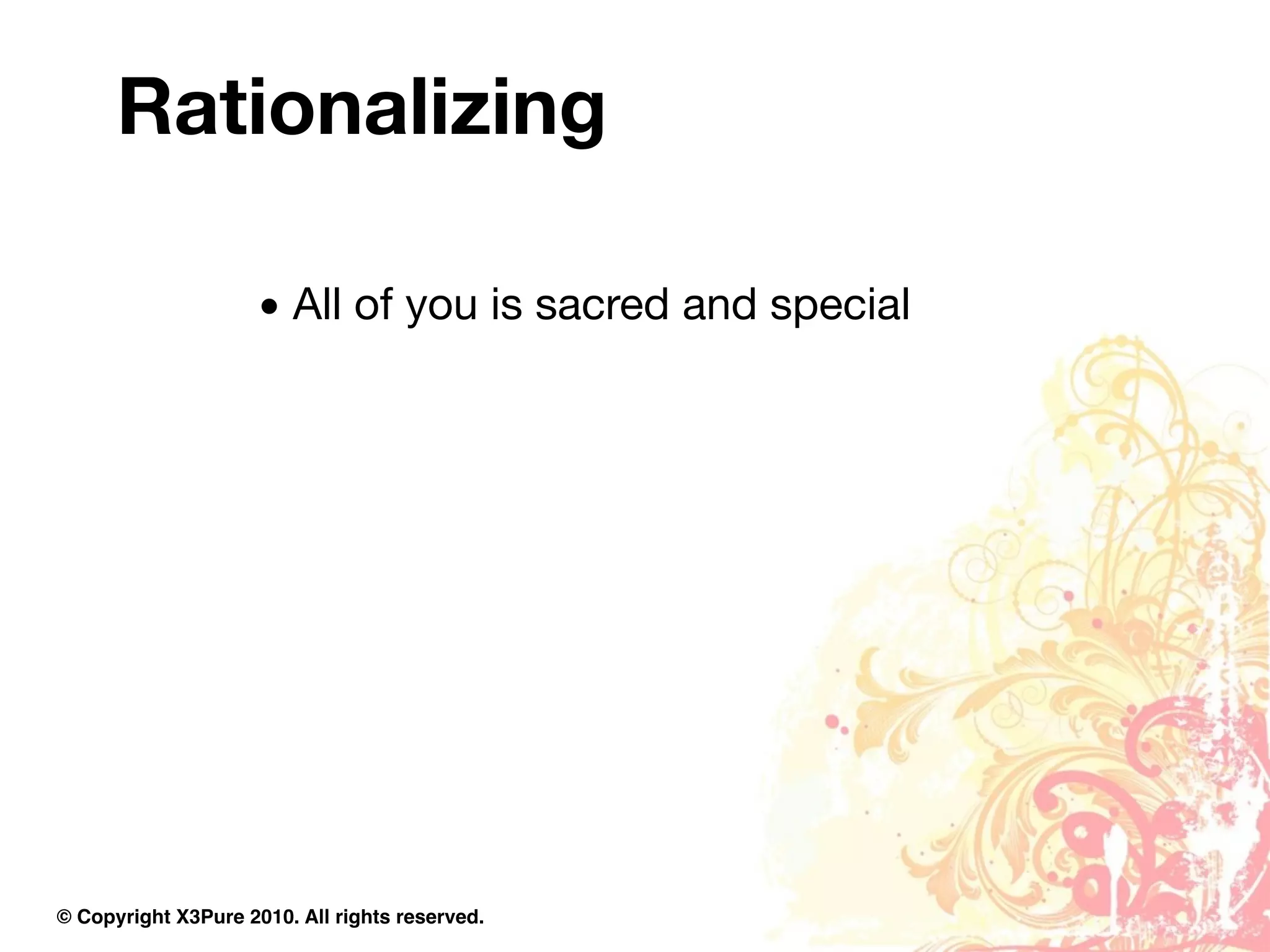 Rationalizing

                     • All of you is sacred and special




© Copyright X3Pure 2010. All rights reserved.
 