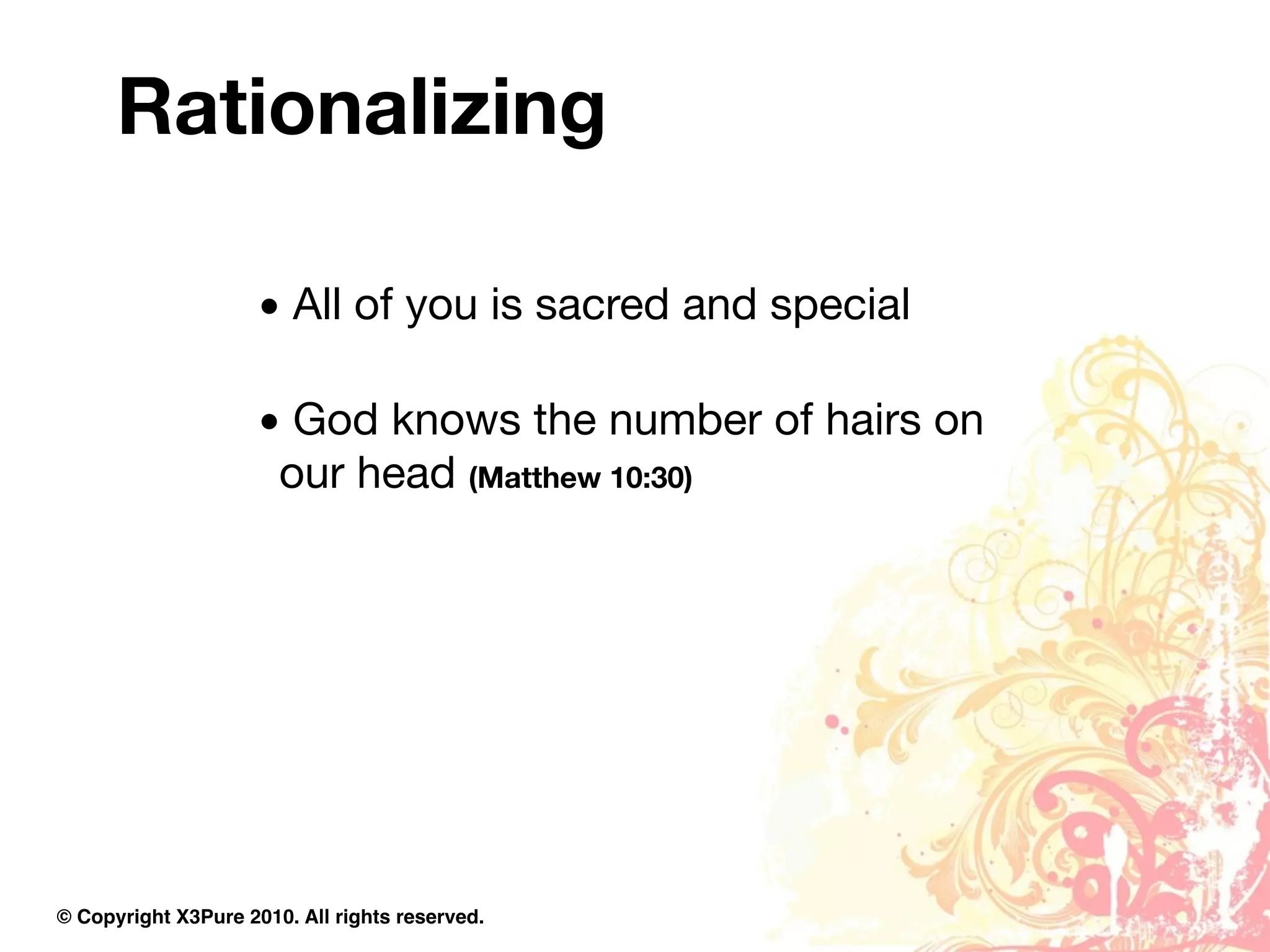 Rationalizing

                     • All of you is sacred and special

                     • God knows the number of hairs on
                      our head (Matthew 10:30)




© Copyright X3Pure 2010. All rights reserved.
 