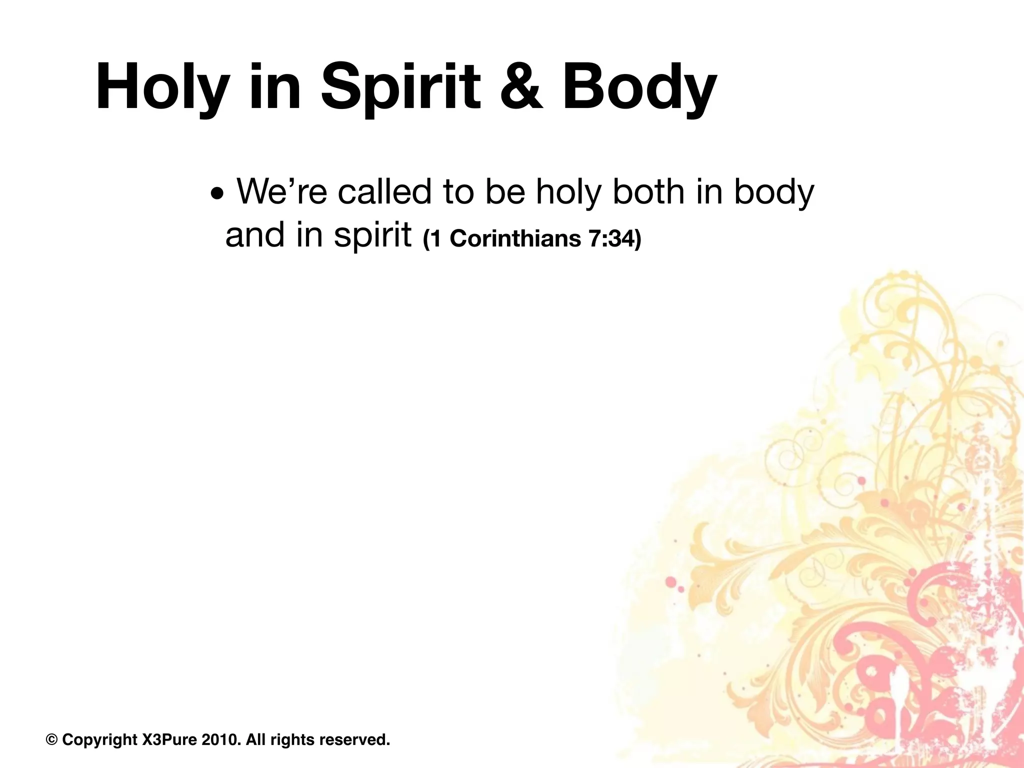 Holy in Spirit & Body
                     • We’re called to be holy both in body
                      and in spirit (1 Corinthians 7:34)




© Copyright X3Pure 2010. All rights reserved.
 