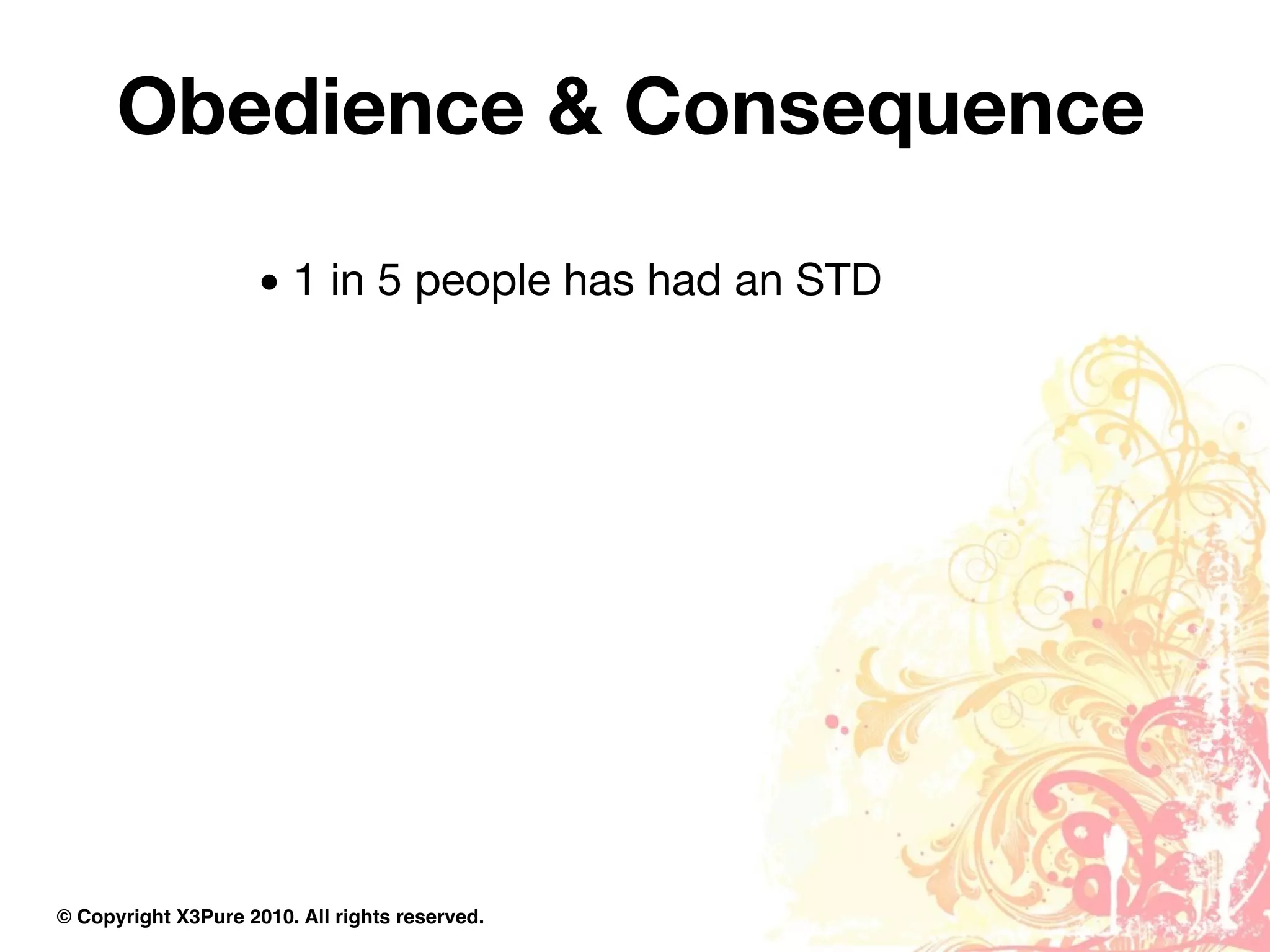 Obedience & Consequence

                     • 1 in 5 people has had an STD




© Copyright X3Pure 2010. All rights reserved.
 