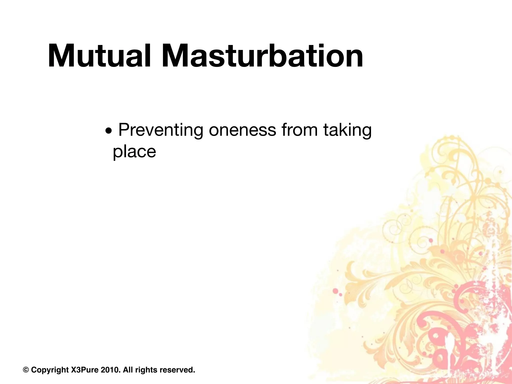 Mutual Masturbation

                     • Preventing oneness from taking
                      place




© Copyright X3Pure 2010. All rights reserved.
 