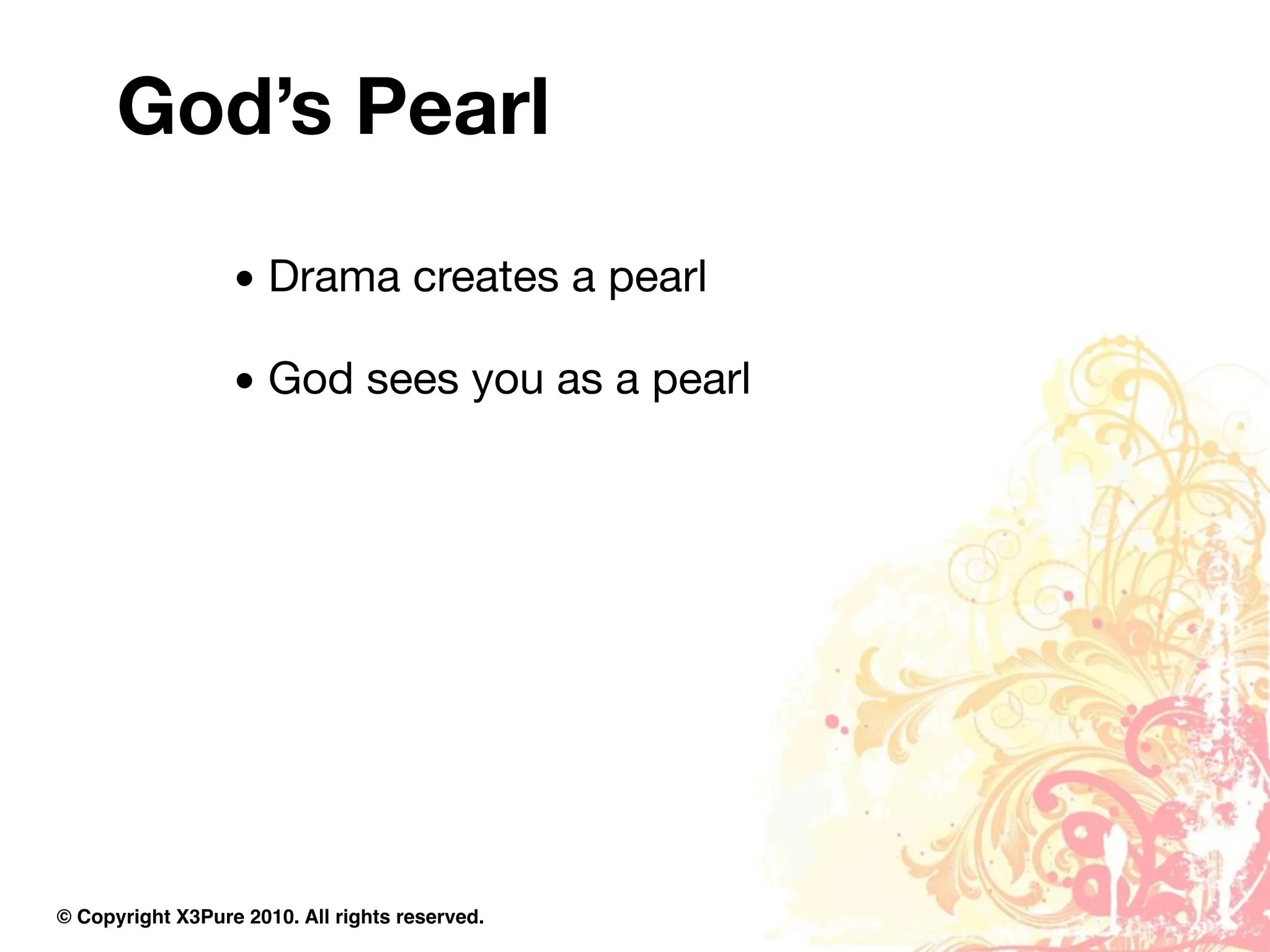 God’s Pearl
                  • Drama creates a pearl

                  • God sees you as a pearl




© Copyright X3Pure 2010. All rights reserved.
 