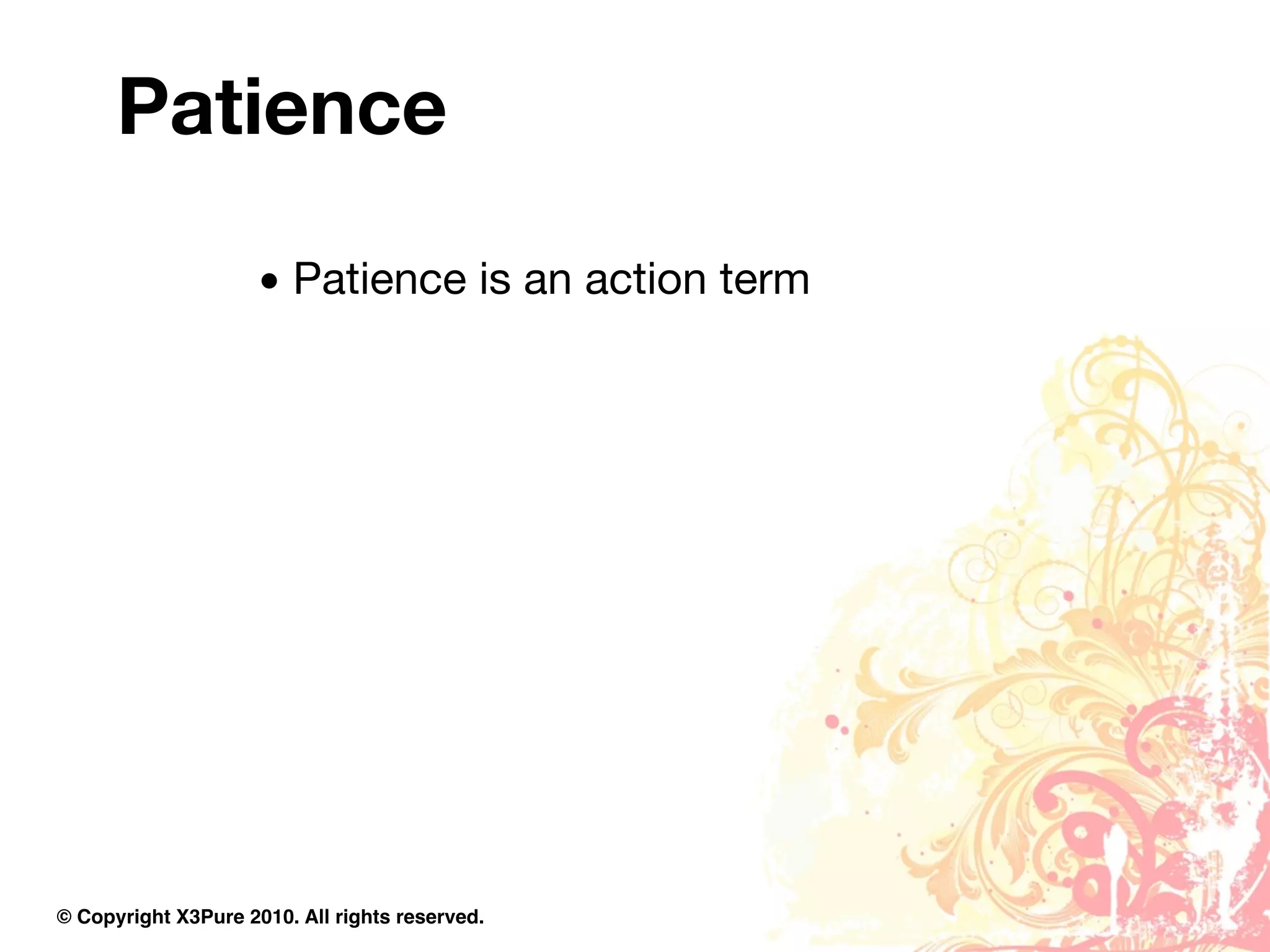 Patience

                     • Patience is an action term




© Copyright X3Pure 2010. All rights reserved.
 