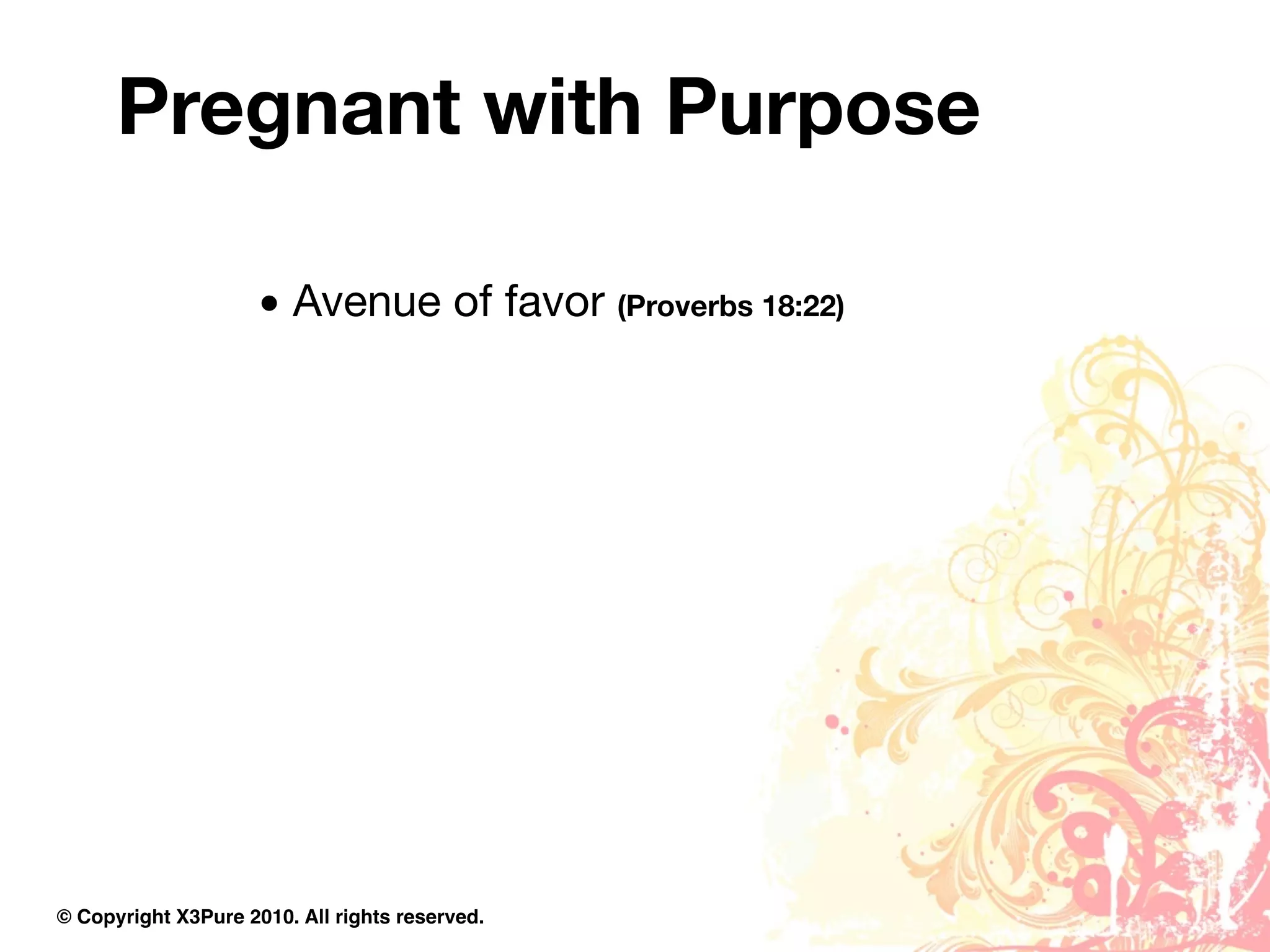 Pregnant with Purpose

                     • Avenue of favor (Proverbs 18:22)




© Copyright X3Pure 2010. All rights reserved.
 