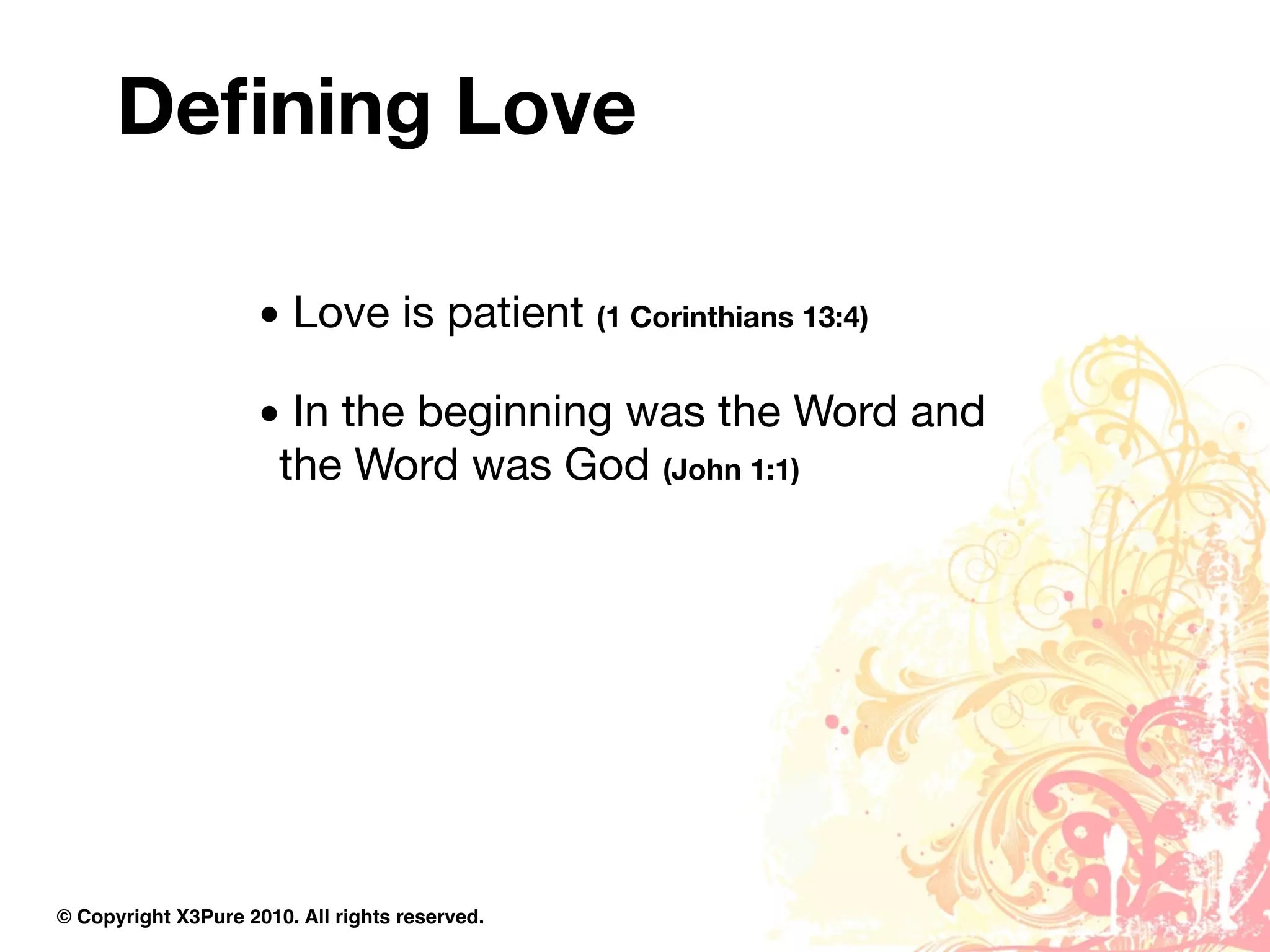 Deﬁning Love

                     • Love is patient (1 Corinthians 13:4)

                     • In the beginning was the Word and
                      the Word was God (John 1:1)




© Copyright X3Pure 2010. All rights reserved.
 