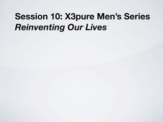 Session 10: X3pure Men’s Series
Reinventing Our Lives
 