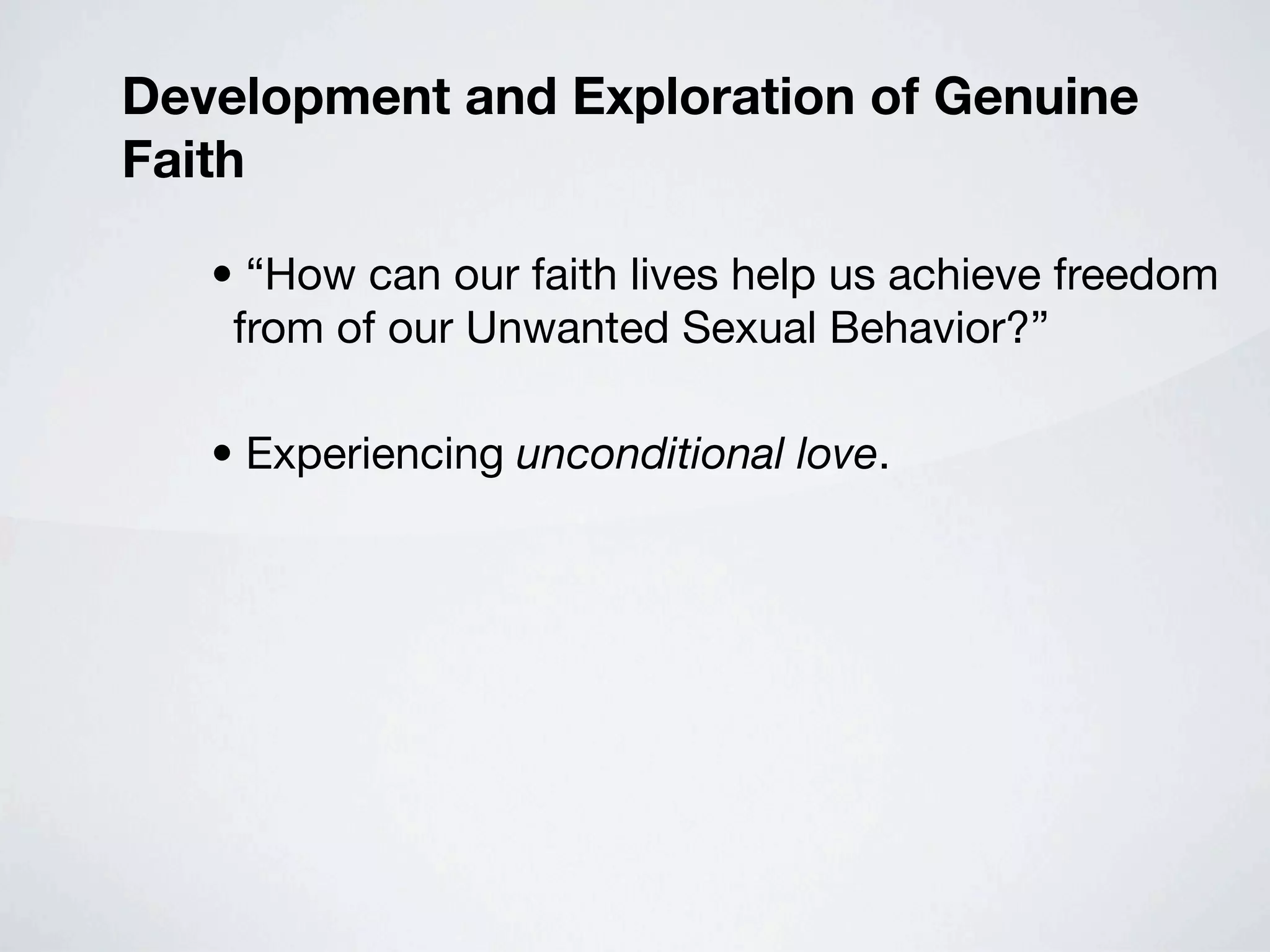 Development and Exploration of Genuine
Faith

   • “How can our faith lives help us achieve freedom
    from of our Unwanted Sexual Behavior?”

   • Experiencing unconditional love.
 