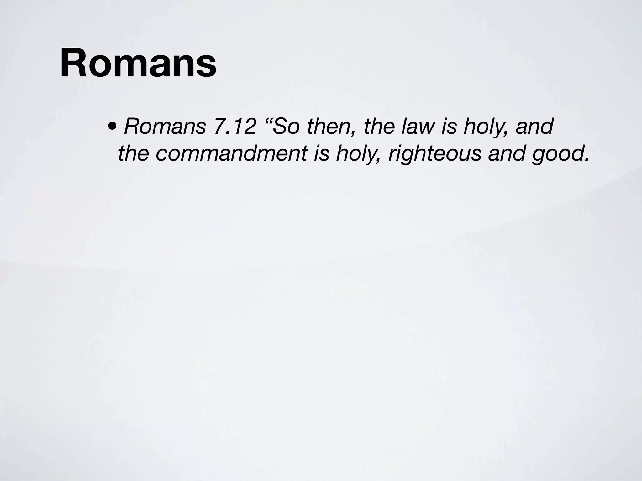 Romans
 • Romans 7.12 “So then, the law is holy, and
  the commandment is holy, righteous and good.
 