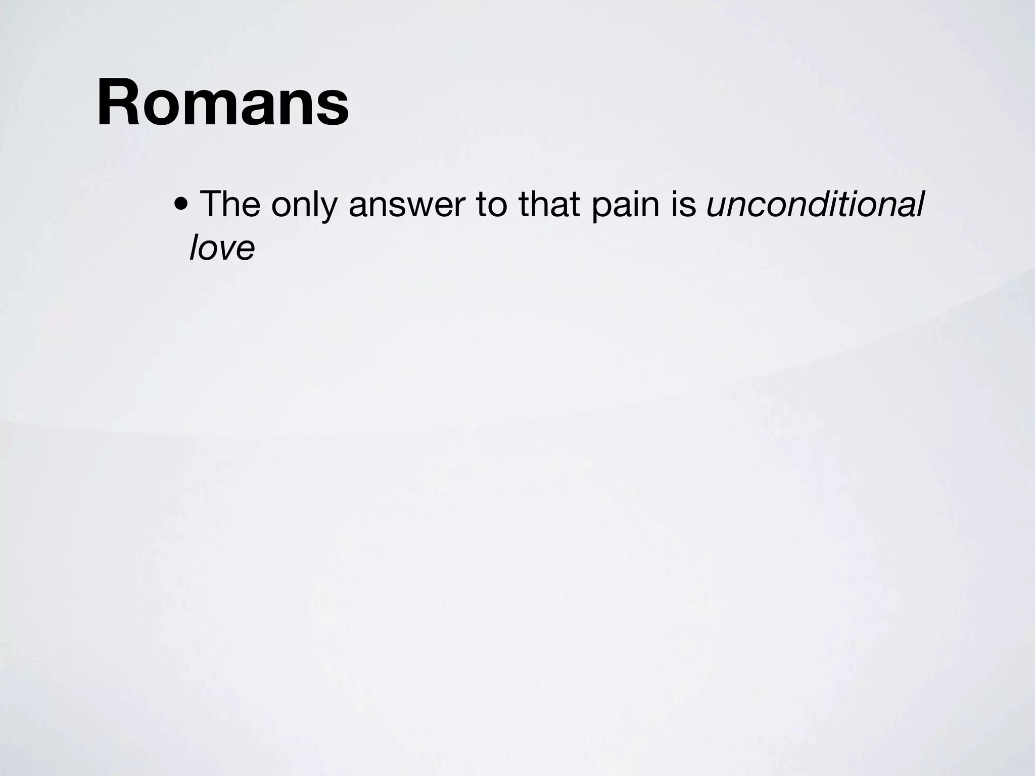 Romans
 • The only answer to that pain is unconditional
  love
 