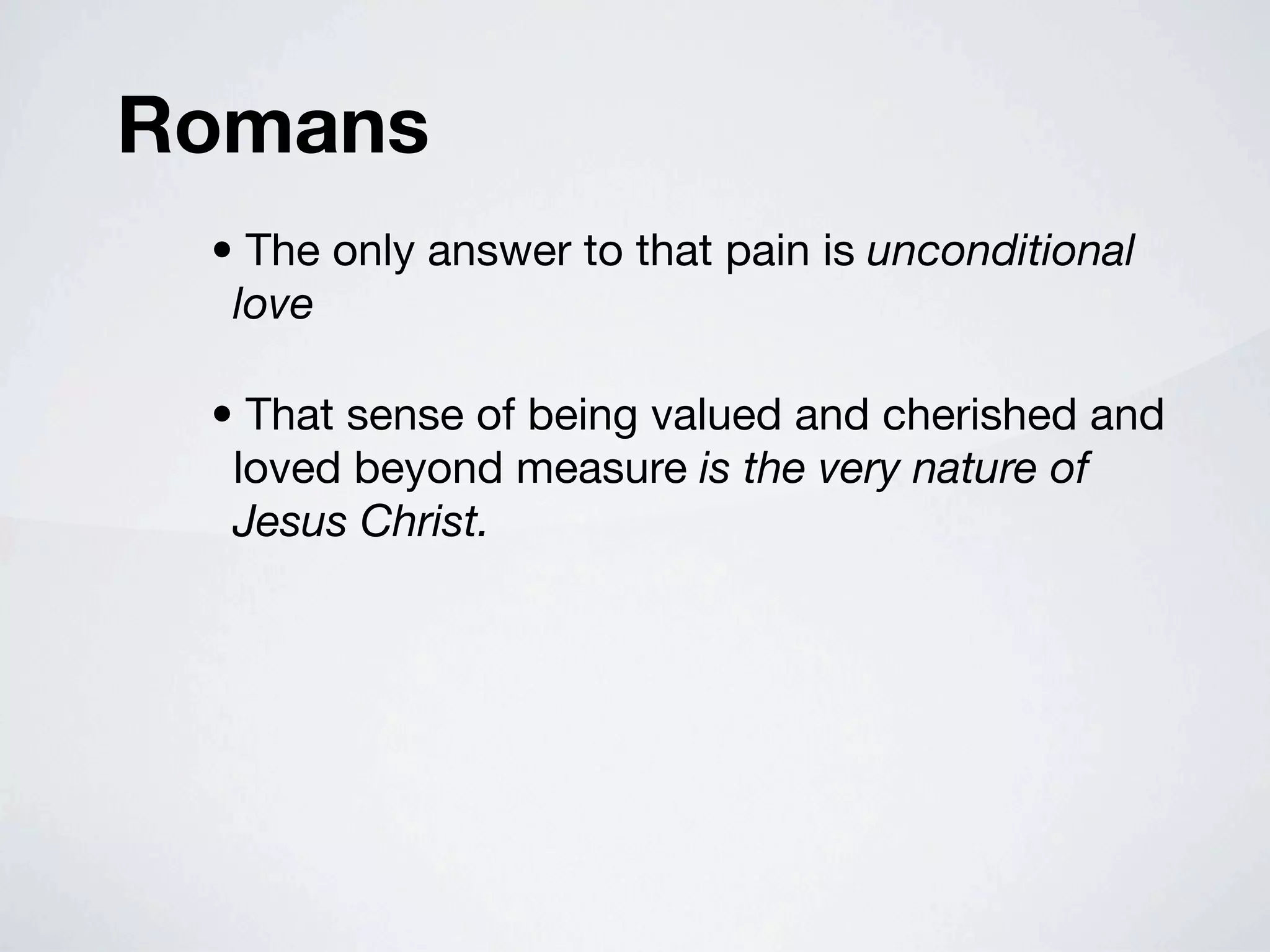 Romans
 • The only answer to that pain is unconditional
  love

 • That sense of being valued and cherished and
  loved beyond measure is the very nature of
  Jesus Christ.
 