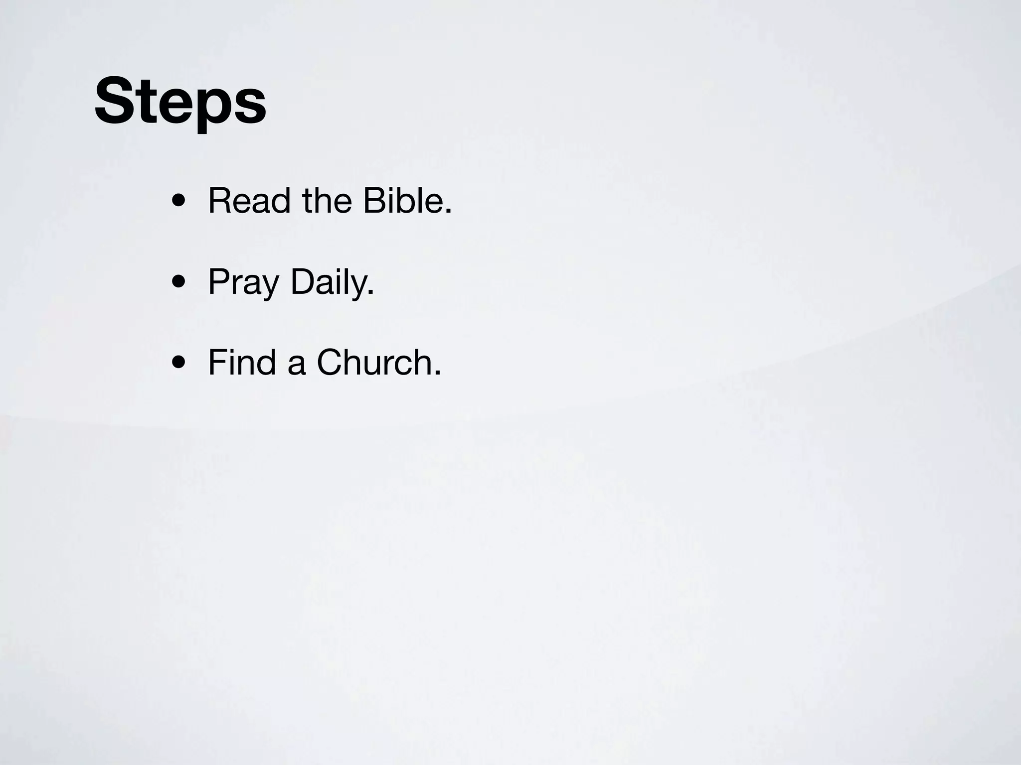 Steps
  • Read the Bible.

  • Pray Daily.

  • Find a Church.
 