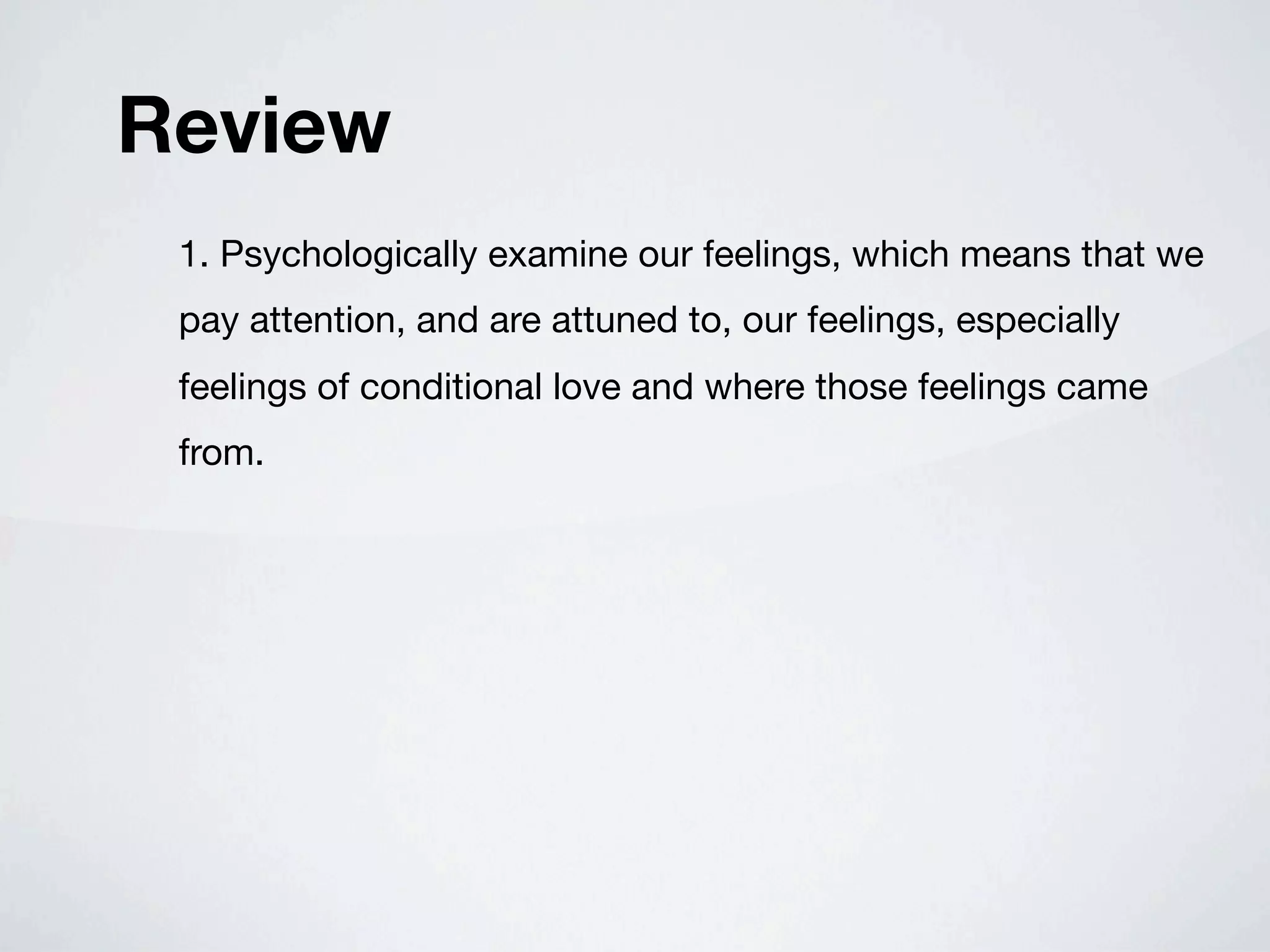 Review
 1. Psychologically examine our feelings, which means that we
 pay attention, and are attuned to, our feelings, especially
 feelings of conditional love and where those feelings came
 from.
 