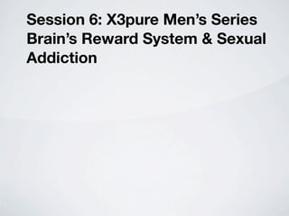 Session 6: X3pure Men’s Series
Brain’s Reward System & Sexual
Addiction
 