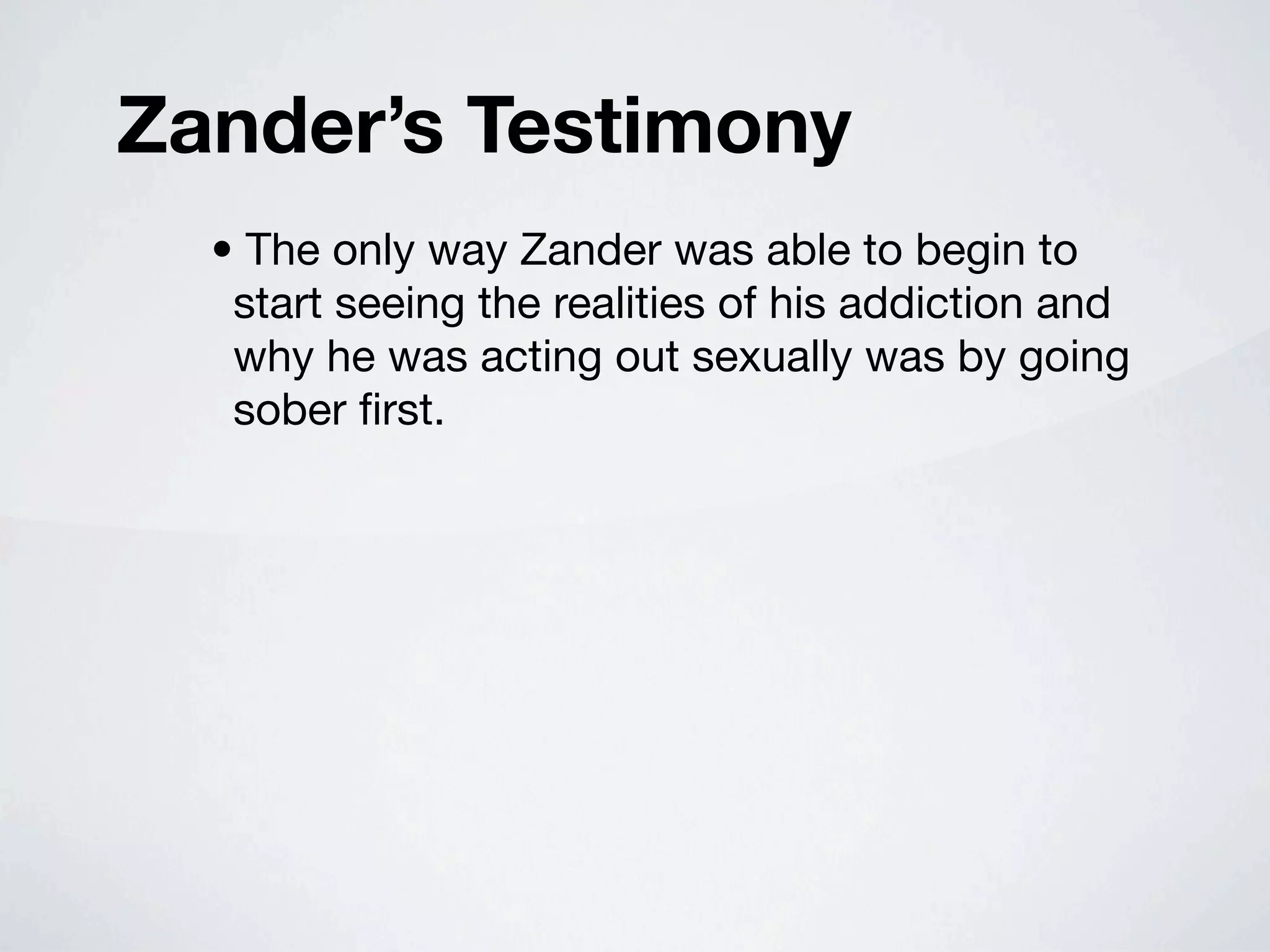 Zander’s Testimony
  • The only way Zander was able to begin to
   start seeing the realities of his addiction and
   why he was acting out sexually was by going
   sober ﬁrst.
 