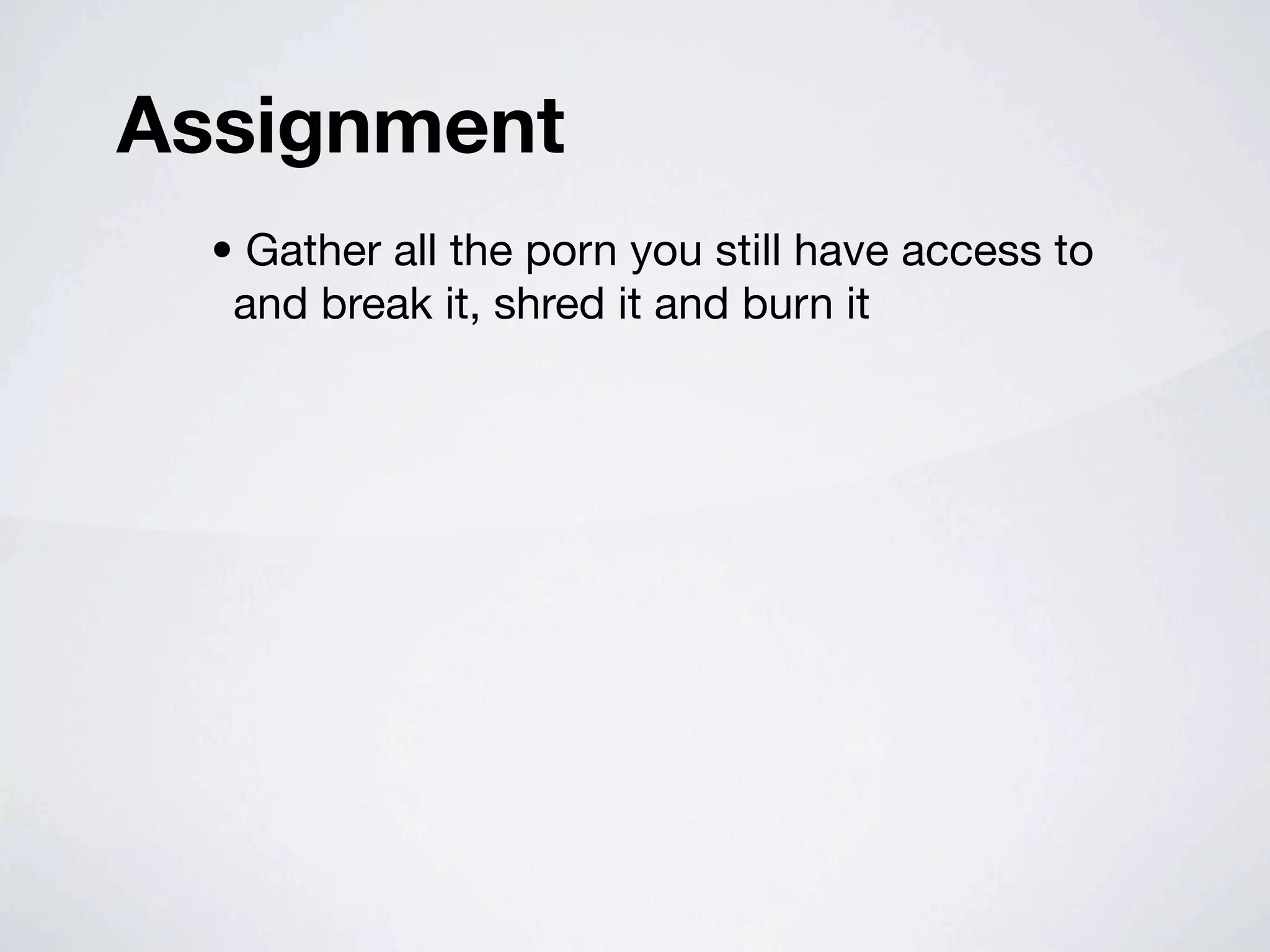 Assignment
  • Gather all the porn you still have access to
   and break it, shred it and burn it
 
