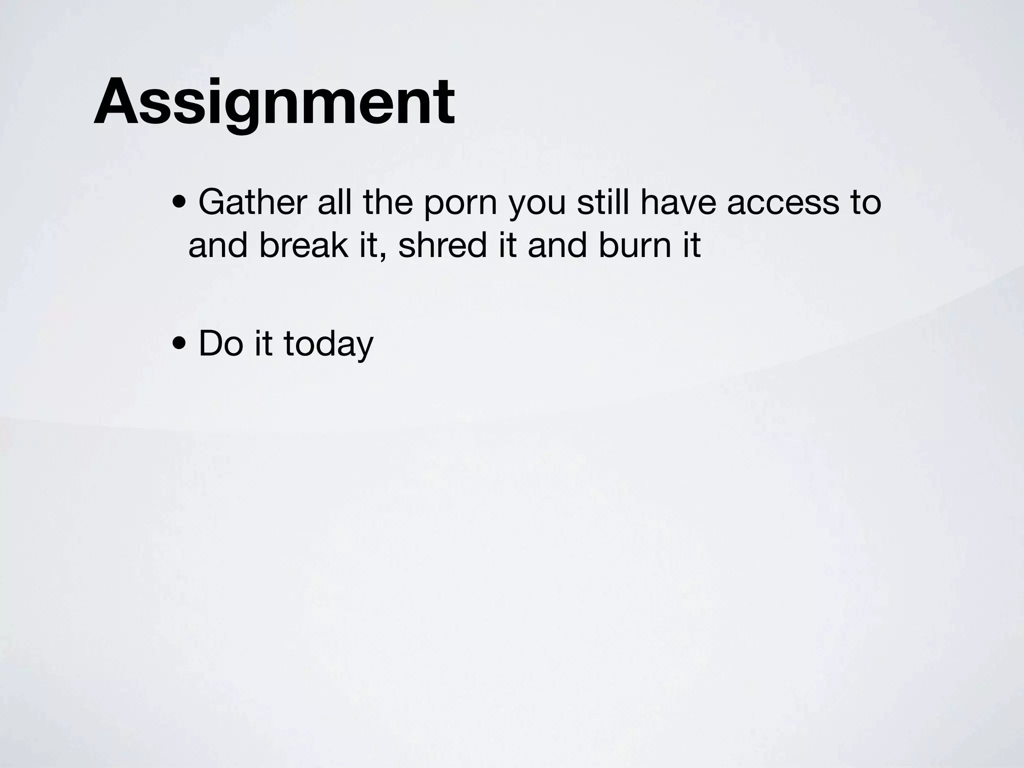 Assignment
  • Gather all the porn you still have access to
   and break it, shred it and burn it

  • Do it today
 