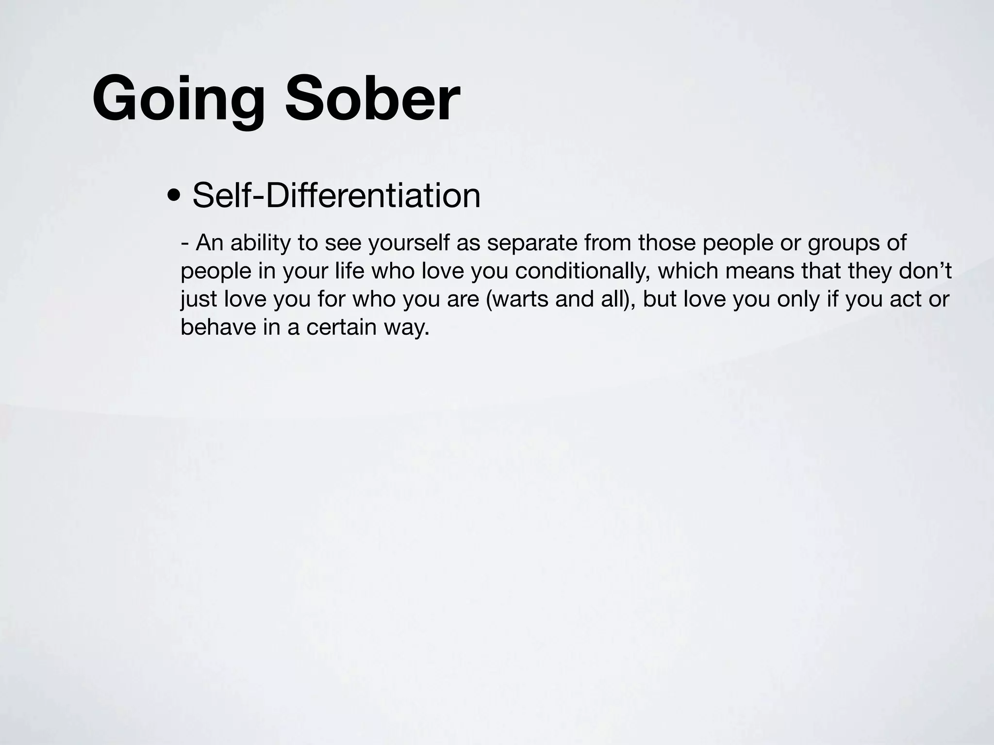 Going Sober
  • Self-Differentiation
   - An ability to see yourself as separate from those people or groups of
   people in your life who love you conditionally, which means that they don’t
   just love you for who you are (warts and all), but love you only if you act or
   behave in a certain way.
 
