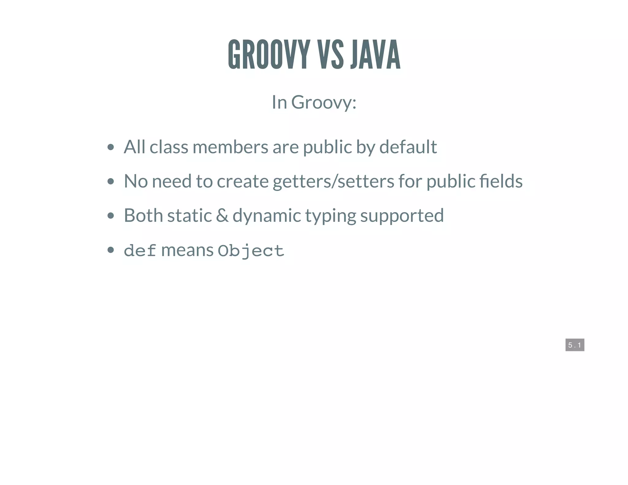 5 . 1
GROOVY VS JAVA
In Groovy:
All class members are public by default
No need to create getters/setters for public elds
Both static & dynamic typing supported
def means Object
 