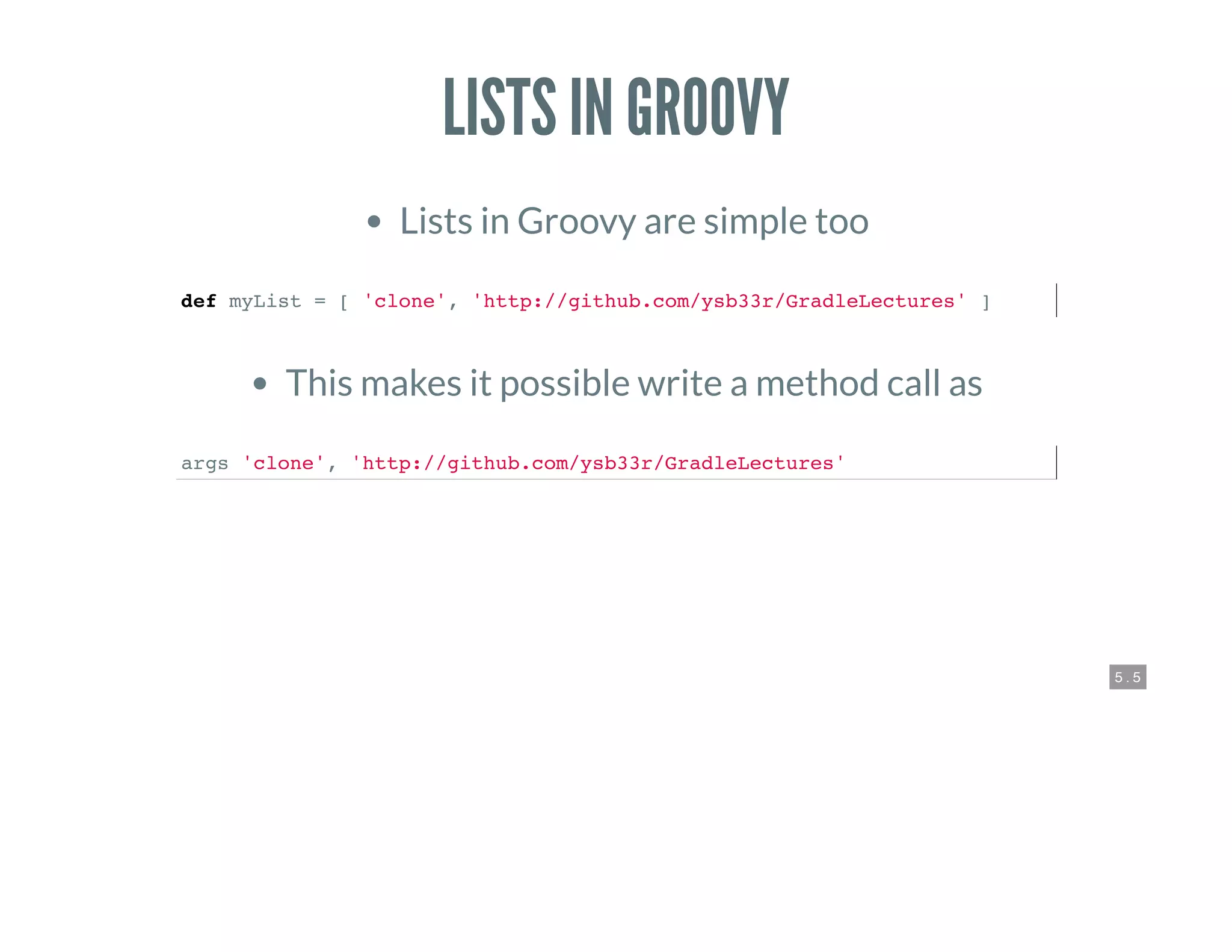 5 . 5
LISTS IN GROOVY
Lists in Groovy are simple too
def myList = [ 'clone', 'http://github.com/ysb33r/GradleLectures' ]
This makes it possible write a method call as
args 'clone', 'http://github.com/ysb33r/GradleLectures'
 