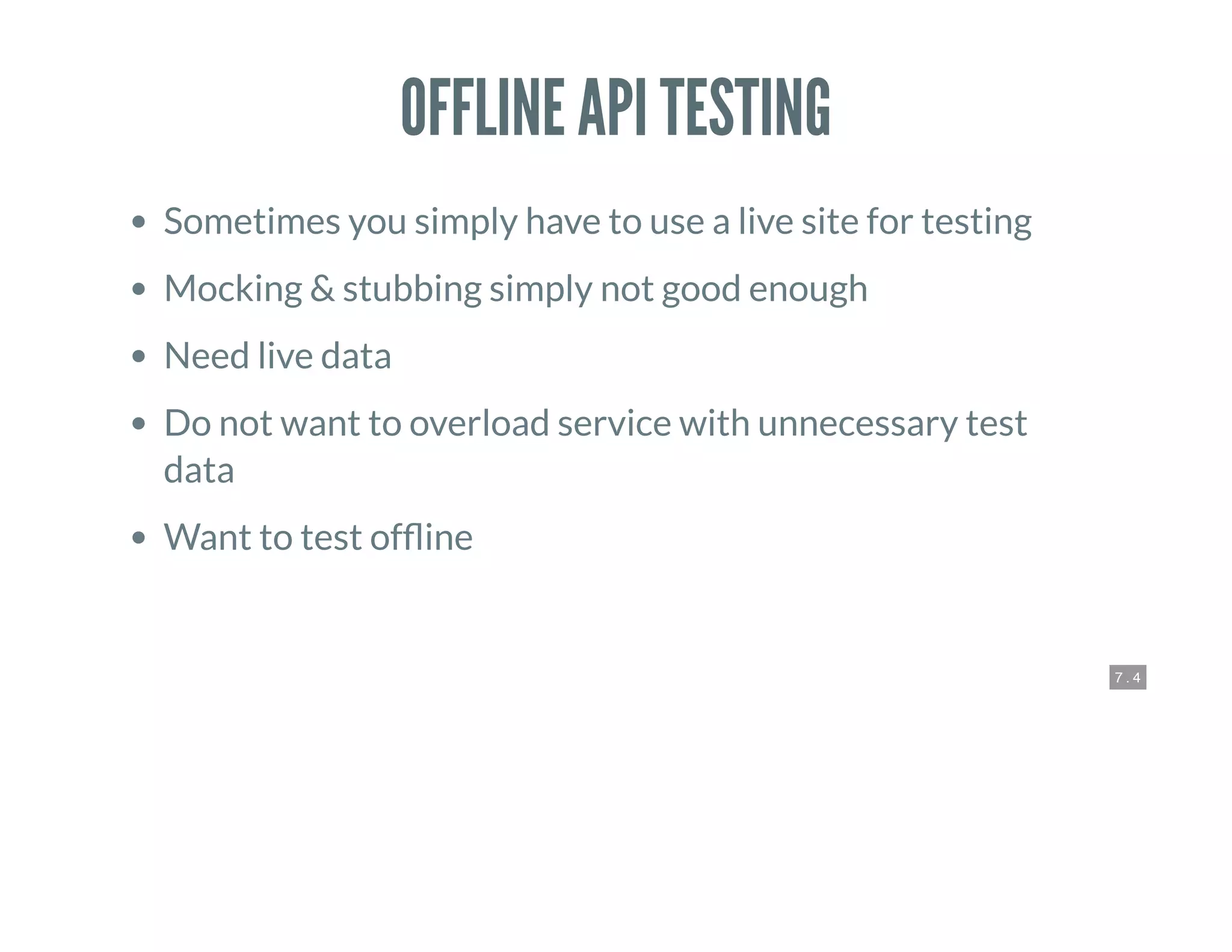 7 . 4
OFFLINE API TESTING
Sometimes you simply have to use a live site for testing
Mocking & stubbing simply not good enough
Need live data
Do not want to overload service with unnecessary test
data
Want to test of ine
 
