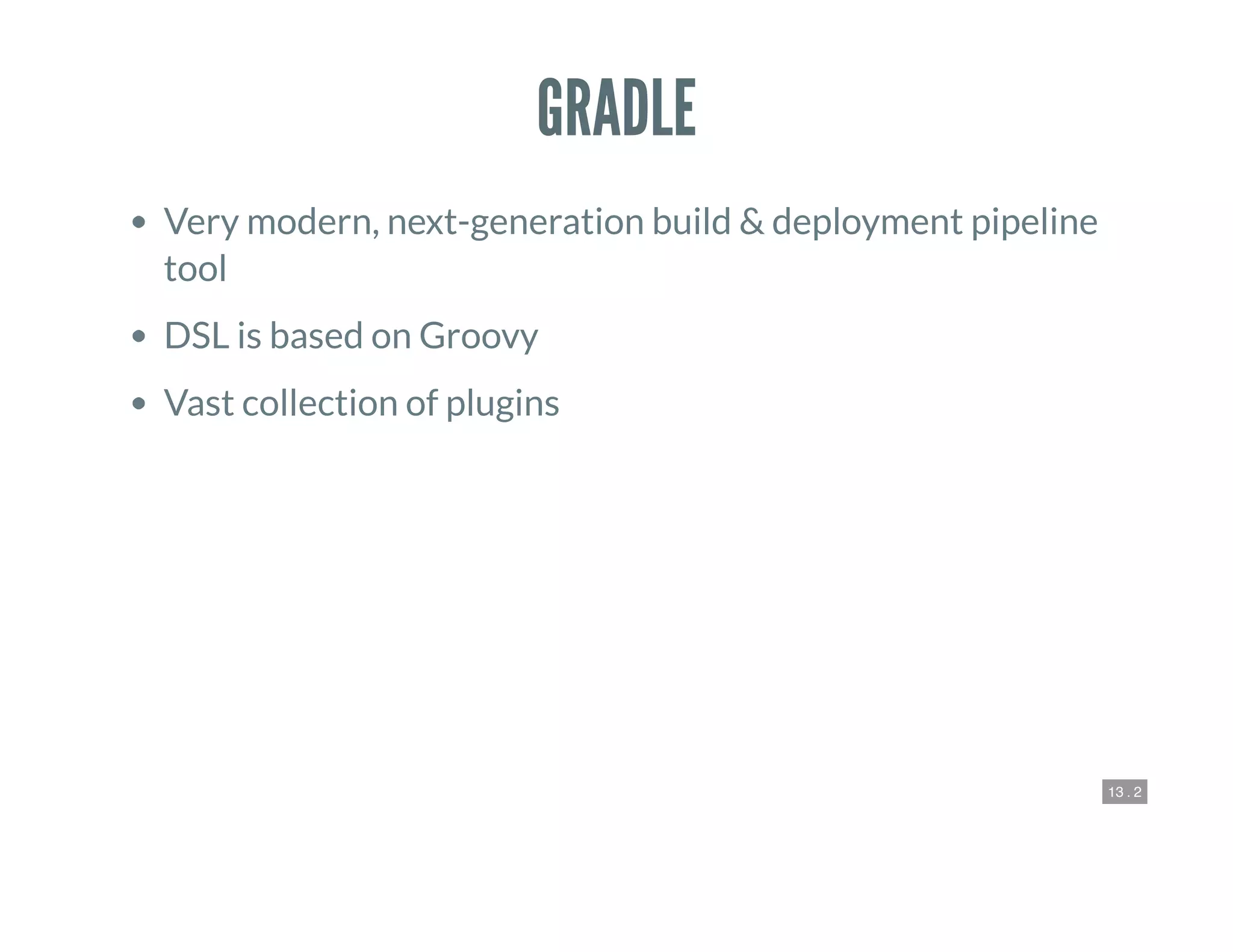 13 . 2
GRADLE
Very modern, next-generation build & deployment pipeline
tool
DSL is based on Groovy
Vast collection of plugins
 
