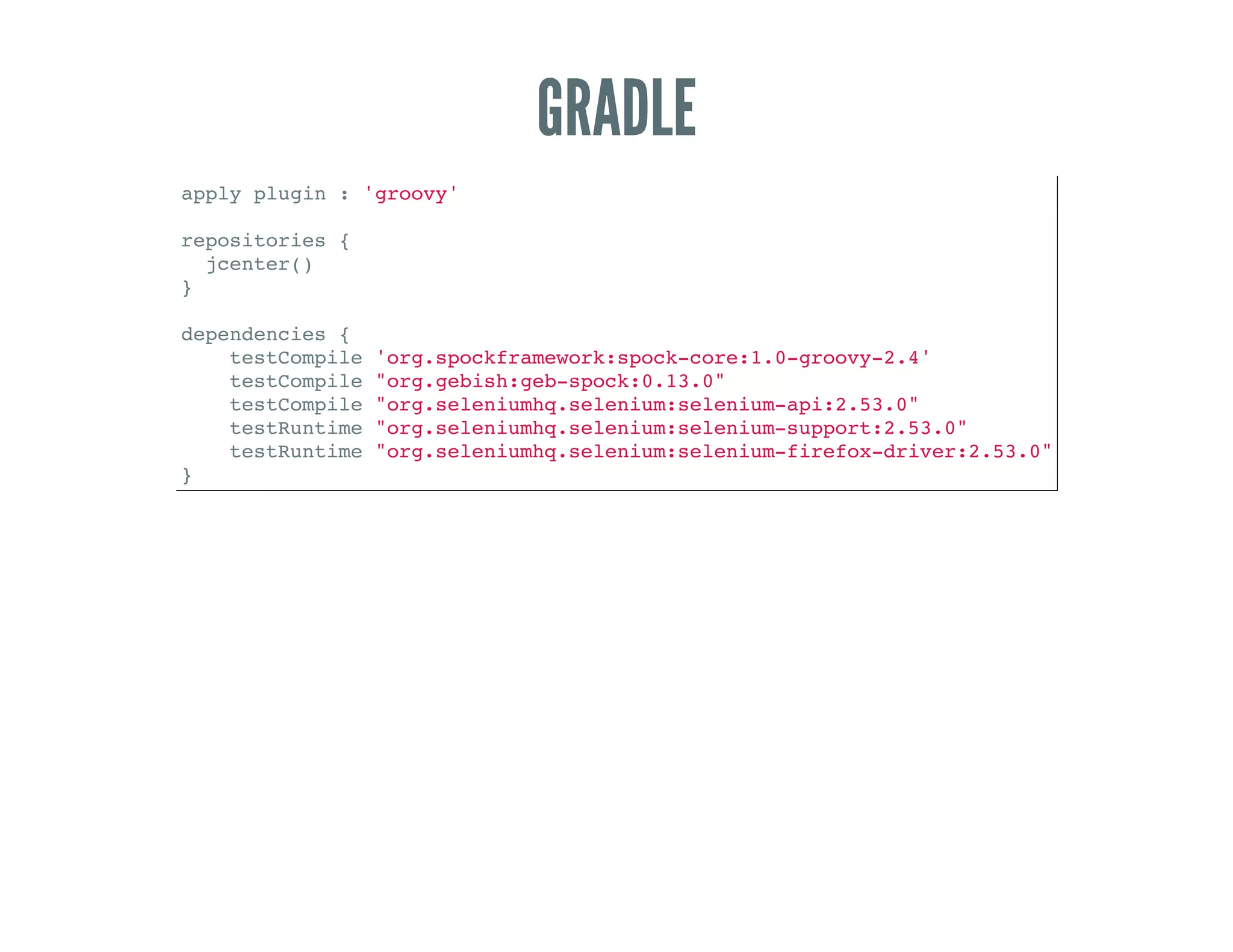 GRADLE
apply plugin : 'groovy'
repositories {
jcenter()
}
dependencies {
testCompile 'org.spockframework:spock-core:1.0-groovy-2.4'
testCompile "org.gebish:geb-spock:0.13.0"
testCompile "org.seleniumhq.selenium:selenium-api:2.53.0"
testRuntime "org.seleniumhq.selenium:selenium-support:2.53.0"
testRuntime "org.seleniumhq.selenium:selenium-firefox-driver:2.53.0"
}
 