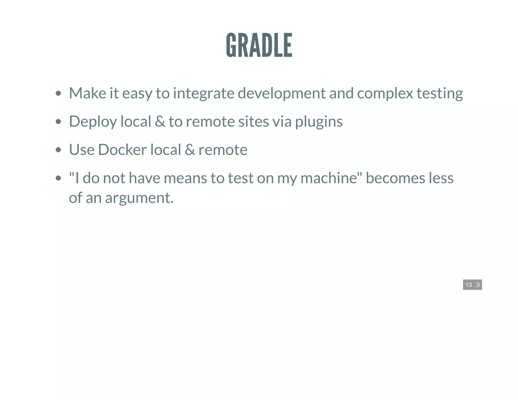 13 . 3
GRADLE
Make it easy to integrate development and complex testing
Deploy local & to remote sites via plugins
Use Docker local & remote
"I do not have means to test on my machine" becomes less
of an argument.
 