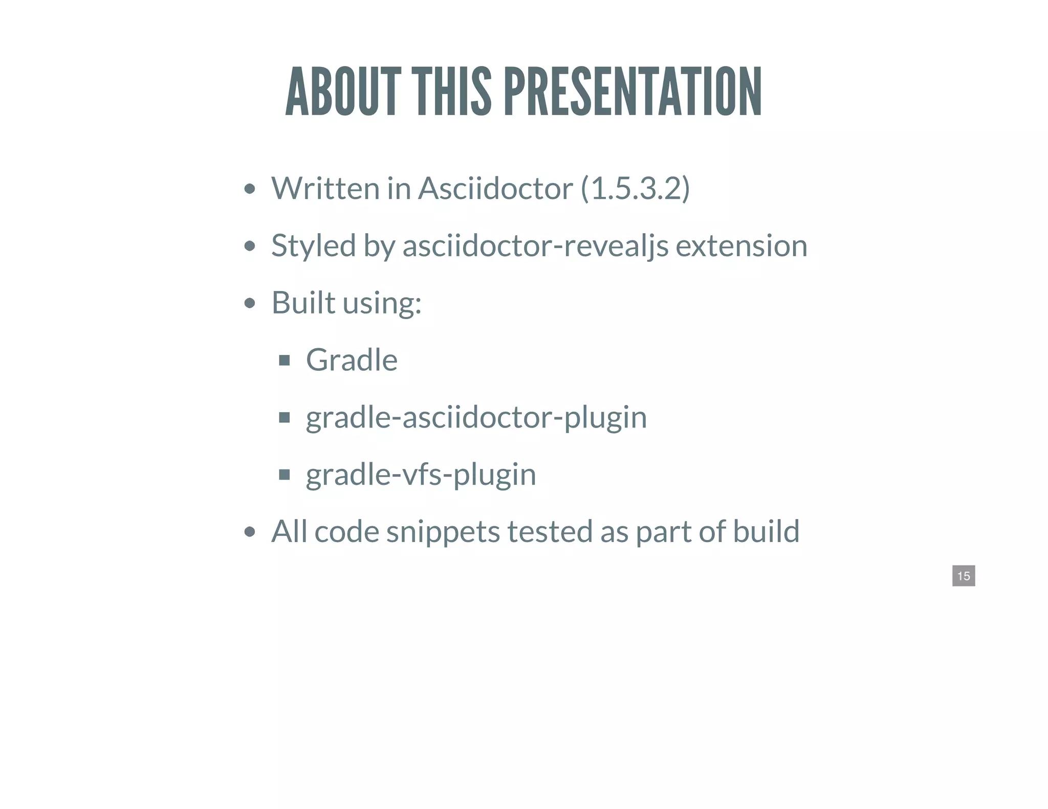 15
ABOUT THIS PRESENTATION
Written in Asciidoctor (1.5.3.2)
Styled by asciidoctor-revealjs extension
Built using:
Gradle
gradle-asciidoctor-plugin
gradle-vfs-plugin
All code snippets tested as part of build
 