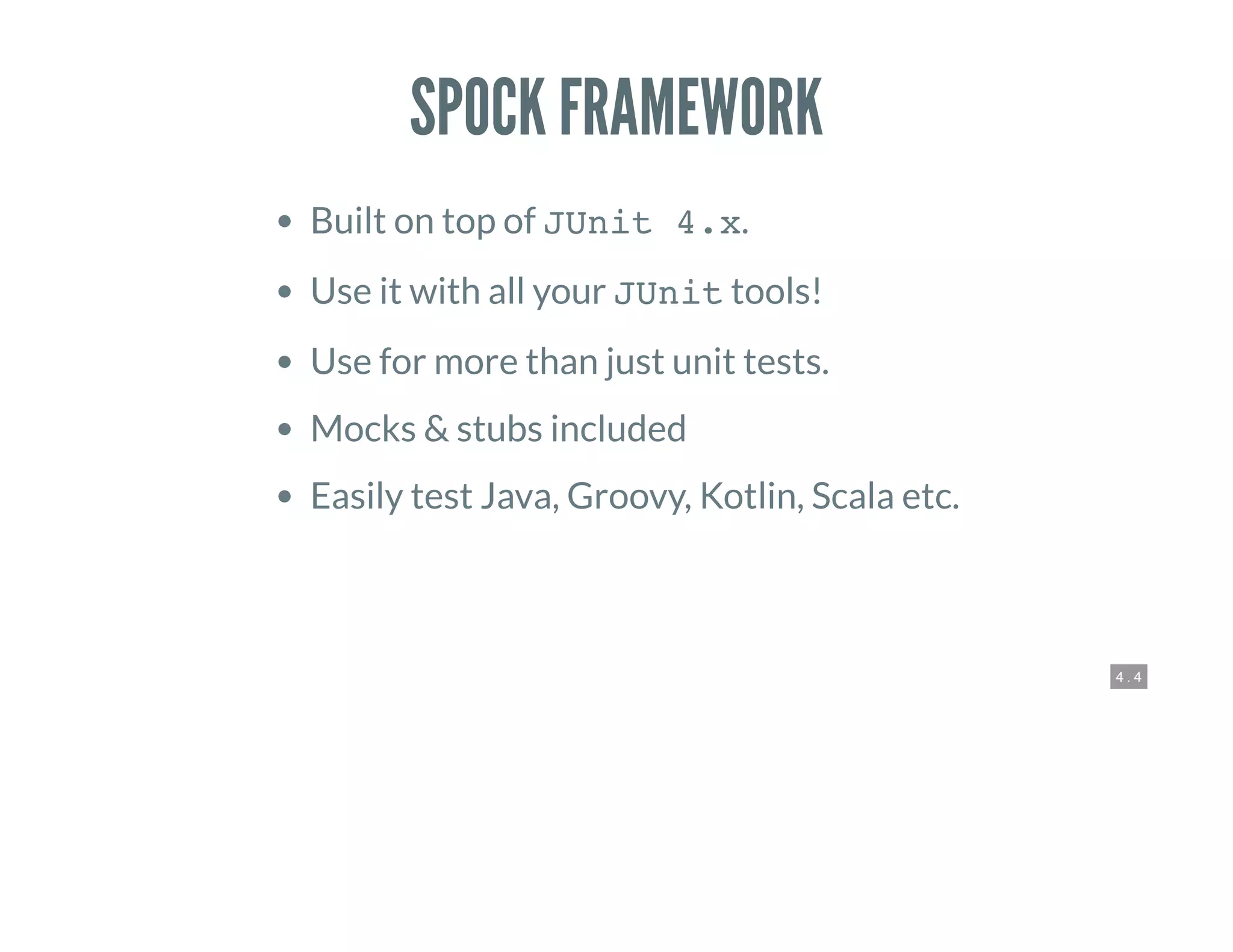 4 . 4
SPOCK FRAMEWORK
Built on top of JUnit 4.x.
Use it with all your JUnit tools!
Use for more than just unit tests.
Mocks & stubs included
Easily test Java, Groovy, Kotlin, Scala etc.
 