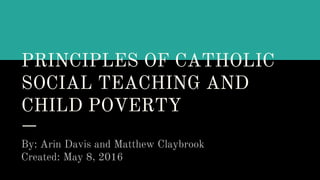 PRINCIPLES OF CATHOLIC
SOCIAL TEACHING AND
CHILD POVERTY
By: Arin Davis and Matthew Claybrook
Created: May 8, 2016
 