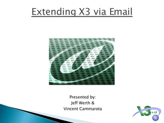 Extending X3 via Email Presented by: Jeff Werth & Vincent Cammarota 