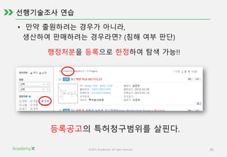 ©2015 AcademyX. All right reserved. 26
• 만약 출원하려는 경우가 아니라,
생산하여 판매하려는 경우라면? (침해 여부 판단)
행정처분을 등록으로 한정하여 탐색 가능!!
등록공고의 특허청구범위를 살핀다.
 