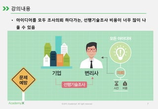 ©2015 AcademyX. All right reserved. 7
• 아이디어를 모두 조사의뢰 하다가는, 선행기술조사 비용이 너무 많이 나
올 수 있음
 
