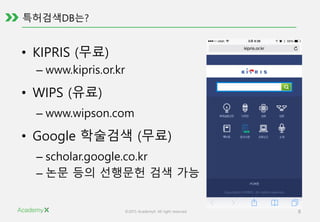 ©2015 AcademyX. All right reserved. 8
특허검색DB는?
• KIPRIS (무료)
– www.kipris.or.kr
• WIPS (유료)
– www.wipson.com
• Google 학술검색 (무료)
– scholar.google.co.kr
– 논문 등의 선행문헌 검색 가능
 