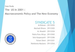 SYNDICATE 5
Case Study
The US In 2001 :
Macroeconomic Policy and The New Economy
M.Ridwan - 29112555
Machadi Dhana – 29112303
M. Khadafi – 29112324
Pedro Putu Wirya – 29112565
Seto Kusparyanti – 29112306
Yuliani Dewi – 29112321
Rahdianto Maulana - 29112554
 