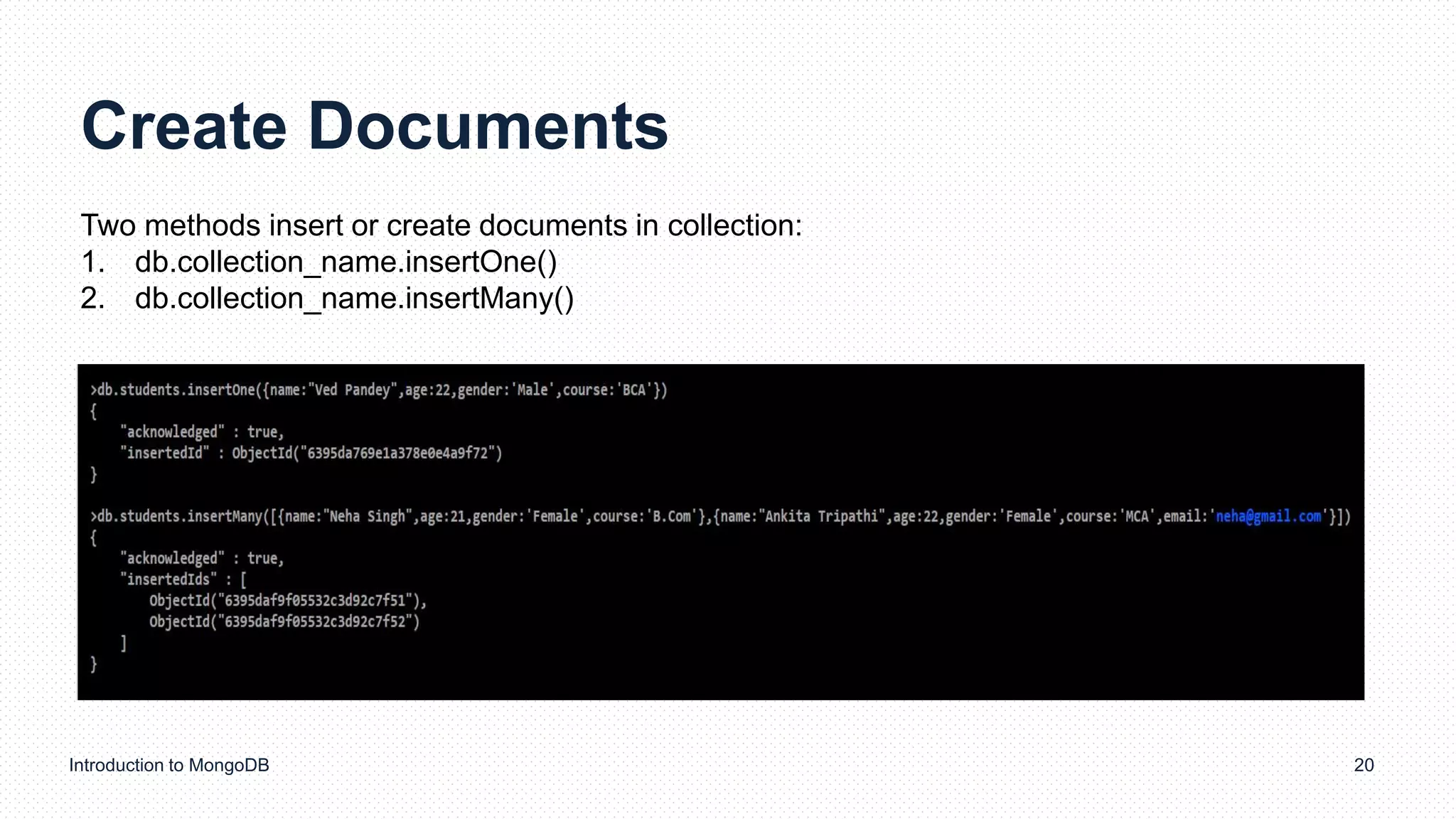 Create Documents
Introduction to MongoDB 20
Two methods insert or create documents in collection:
1. db.collection_name.insertOne()
2. db.collection_name.insertMany()
 