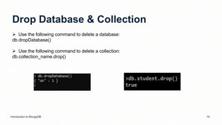 Drop Database & Collection
Introduction to MongoDB 19
 Use the following command to delete a database:
db.dropDatabase()
 Use the following command to delete a collection:
db.collection_name.drop()
 
