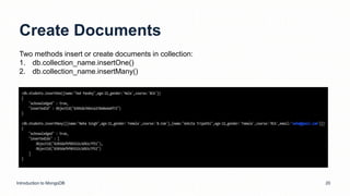 Create Documents
Introduction to MongoDB 20
Two methods insert or create documents in collection:
1. db.collection_name.insertOne()
2. db.collection_name.insertMany()
 